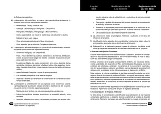 Ley del
SEIA
Modificatoria de la
Ley del SEIA
Reglamento de la
Ley del SEIA
Ley del Sistema Nacional de Evaluación de
Impacto Ambiental y su Reglamento
104	 Ley del Sistema Nacional de Evaluación de
Impacto Ambiental y su Reglamento
105
de Referencia respectivos.
b)	 La descripción del medio físico, en cuanto a sus características y dinámica, in-
cluyendo como mínimo los siguientes aspectos:
•	 Metereología, Clima y zonas de vida.
•	 Geología, Geomorfología, Estratigrafía y Geoquímica.
•	 Hidrografía, Hidrológica, Hidrogeología y Balance Hídrico.
•	 Suelo, capacidad de uso mayor de las tierras y uso actual de los suelos.
•	 Calidad del aire, suelo y agua.
•	 Otras actividades existentes en el área del proyecto.
•	 Otros aspectos que la Autoridad Competente determine.
c)	 La descripción del medio biológico, en cuanto a sus características y dinámica,
incluyendo como mínimo los siguientes aspectos:
•	 Diversidad biológica y sus componentes.
•	 Flora y Fauna (terrestre y acuática), indicando su abundancia, distribución,
estado de conservación según los listados nacionales de especies en peli-
gro y grado de endemismo.
•	 Ecosistemas frágiles, los cuales comprenden, entre otros, desiertos, tierras
semiáridas, montanas, pantanos, bofedales, bahías, islas pequeñas, hume-
dales, lagunas altoandinas, lomas costeras, bosques de neblina y bosques
relictos.
•	 Áreas Naturales Protegidas o zonas de amortiguamiento.
•	 Las unidades paisajísticas en el área del proyecto.
•	 Aspectos o factores que amenazan la conservación de los hábitats o ecosis-
temas identificados.
d)	 La descripción y caracterización de los aspectos social, económico, cultural,
y antropológico de la población ubicada en el área de influencia del proyecto,
incluyendo como mínimo los siguientes aspectos:
•	 Distribución en el territorio y la estructura espacial de sus relaciones.
•	 Índices demográficos, sociales, económicos, de ocupación laboral y otros
similares.
•	 Servicios, infraestructura básica y actividades principales que aporten infor-
mación relevante sobre la calidad de vida y costumbres de las comunidades
involucradas.
•	 Descripción y análisis del uso actual del territorio, teniendo en consideración
su aptitud y la tenencia de tierras.
•	 Presencia de actividades productivas dependientes de la extracción de re-
cursos naturales por parte de la población, en forma individual o asociativa.
•	 Otros aspectos que la autoridad competente determine.
e)	 La presencia de restos arqueológicos, históricos y culturales en del área de
influencia del proyecto.
f)	 Identificación de los aspectos de vulnerabibilidad y peligros de origen natural o
antropogénico asociados al área de influencia del proyecto.
g)	 Elaboración de la cartografía general (mapas de ubicación, temáticos, entre
otros); y diagramas relevantes de la línea base relacionada con el proyecto.
4. Plan de Participación Ciudadana
El titular deberá elaborar el “Plan de Participación Ciudadana”, tomando en conside-
ración las disposiciones establecidas en las normas sectoriales y el Titulo IV del D.
S. Nº 002-2009-MINAM, según corresponda.
El titular presentará en el acápite correspondiente del EIA-d, los resultados debida-
mente sustentados del desarrollo del Plan de Participación Ciudadana, donde se
evidencie las estrategias, acciones y mecanismos de involucramiento y participa-
ción de las autoridades, población y entidades representativas de la sociedad civil
debidamente acreditadas, en las diferentes etapas de elaboración del EIA-d.
Debe contener, el informe consolidado de las observaciones formuladas por la ciu-
dadanía durante el proceso de Audiencia Pública, incluyendo las opiniones susten-
tadas de las aclaraciones, rectificaciones o ampliaciones de información efectuadas
por la población y entidades representativas de la sociedad civil debidamente acre-
ditadas, destacando la forma como se dieron respuesta a ellas en el proceso de
elaboración del EIA-d.
Asimismo, se deben señalar aquellas acciones de participación ciudadana que sean
necesarias implementar como parte del plan de vigilancia ambiental.
5. Caracterización de Impacto Ambiental
Se debe tomar en consideración la identificación y caracterización de los impactos
ambientales significativos, en todas las fases y durante todo el periodo de duración
del proyecto. Asimismo, los riesgos a la salud humana y los riesgos ambientales, en
 