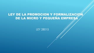 LEY DE LA PROMOCION Y FORMALIZACION 
DE LA MICRO Y PEQUEÑA EMPRESA 
LEY 28015 
 