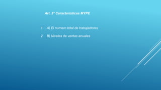 Art. 3° Características MYPE 
1. A) El numero total de trabajadores 
2. B) Niveles de ventas anuales 
 