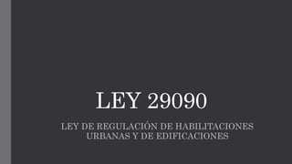 LEY 29090
LEY DE REGULACIÓN DE HABILITACIONES
URBANAS Y DE EDIFICACIONES
 