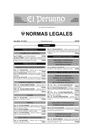 NORMAS LEGALES
www.elperuano.com.pe
FUNDADO
EN 1825 POR
EL LIBERTADOR
SIMÓN BOLÍVAR
Lima, domingo 25 de noviembre de 2012
479339
AÑO DE LA
INTEGRACIÓN
NACIONAL Y EL
RECONOCIMIENTO
DE NUESTRA DIVERSIDAD
PODER LEGISLATIVO
CONGRESO DE LA REPUBLICA
Ley N° 29944.- Ley de Reforma Magisterial 479340
R. Leg. N° 29945.- Resolución Legislativa que aprueba elAcuerdo
Bilateral para brindar atención en salud recíproca a nacionales de la
República del Perú y de la República del Ecuador 479350
PODER EJECUTIVO
PRESIDENCIA DEL CONSEJO DE MINISTROS
R.S. N° 379-2012-PCM.- Autorizan viaje de funcionaria del
CONCYTEC aAlemania, en comisión de servicios 479351
R.S. N° 380-2012-PCM.- Autorizan viaje de la comitiva oﬁcial y de
apoyo que acompañará al Señor Presidente de la República en su viaje
a Argentina 479351
R.S. N° 381-2012-PCM.- EncarganelDespachodelaPresidencia
de la República a la Primera Vicepresidenta de la República 479352
COMERCIO EXTERIOR Y TURISMO
R.M. N° 345-2012-MINCETUR/DM.- Autorizan viaje de
representantes del Ministerio para participar en evento a realizarse en
Nueva Zelanda 479352
R.M. N° 353-2012-MINCETUR/DM.- Autorizan viaje de
representante del Ministerio para participar en evento a realizarse en
Indonesia 479353
CULTURA
R.M. N° 428-2012-MC.- Autorizan viaje de funcionarios a
Argentina, en comisión de servicios 479354
DEFENSA
R.S. N° 618-2012-DE/MGP.- Autorizan viaje de oﬁciales de la
Marina de Guerra del Perú al Reino Unido de Gran Bretaña e Irlanda del
Norte, en comisión de servicios 479355
R.S. N° 619-2012-DE/MGP.- Autorizan viaje de oﬁcial de la Marina
de Guerra del Perú aArgentina, en misión de estudios 479356
R.M. N° 1312-2012-DE/SG.- Autorizan el ingreso de personal
militar de Bolivia a territorio peruano 479357
TRANSPORTES Y COMUNICACIONES
R.S. N° 047-2012-MTC.- Autorizan viaje de funcionario a
Canadá, en comisión de servicios 479357
R.D. N° 294-2012-MTC/12.- Otorgan renovación de permiso
de operación de servicio de transporte aéreo internacional regular de
pasajeros, carga y correo a Aerovías del Continente Americano S.A.
- AVIANCA 479358
ORGANISMOS REGULADORES
ORGANISMO SUPERVISOR DE
LA INVERSION PRIVADA EN
TELECOMUNICACIONES
Res. N° 090-2012-PD/OSIPTEL.- Autorizanviajedefuncionaria
de OSIPTEL a Nueva Zelanda, en comisión de servicios 479360
ORGANISMOS TECNICOS ESPECIALIZADOS
INSTITUTO NACIONAL DE
DEFENSA DE LA COMPETENCIA
Y DE LA PROTECCION
DE LA PROPIEDAD INTELECTUAL
RR. N°s. 106 y 107-2012/CNB-INDECOPI.- Aprueban
Normas Técnicas Peruanas sobre cementos y Adenda 479361
Res. N° 109-2012/CNB-INDECOPI.- Reemplazan y dejan sin
efecto Normas Técnicas Peruanas sobre pinturas, tintas y productos
aﬁnes 479362
RR. N°s. 110 y 111-2012/CNB-INDECOPI.- Aprueban
Normas Técnicas Peruanas sobre materias primas para pinturas y
productos aﬁnes, y etiquetado 479363
Res. N° 181-2012-INDECOPI/COD.- Autorizan viaje de
Directora de la Dirección de Signos Distintivos a Suiza, en comisión de
servicios 479364
ORGANISMO SUPERVISOR DE LAS
CONTRATACIONES DEL ESTADO
Res. N° 367-2012-OSCE/PRE.- Postergan entrada en vigencia
de la Directiva N° 004-2012/OSCE/CD, manteniéndose la vigencia de
la Directiva N° 003-2012/OSCE/CD 479365
SUPERINTENDENCIA DEL
MERCADO DE VALORES
Res. N° 149-2012-SMV/02.- Autorizan viaje de funcionario a
Nueva Zelanda para participar en las negociaciones del Acuerdo de
Asociación Transpacíﬁco - TPP 479366
Sumario
Año XXIX - Nº 12271
 