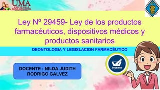 Ley Nº 29459- Ley de los productos
farmacéuticos, dispositivos médicos y
productos sanitarios
DEONTOLOGIA Y LEGISLACION FARMACÉUTICO
DOCENTE : NILDA JUDITH
RODRIGO GALVEZ
 