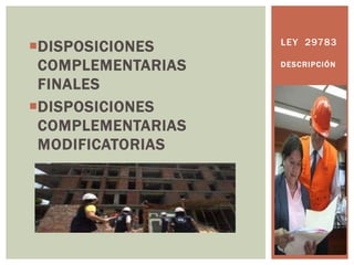 DISPOSICIONES
COMPLEMENTARIAS
FINALES
DISPOSICIONES
COMPLEMENTARIAS
MODIFICATORIAS
LEY 29783
DESCRIPCIÓN
 