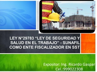 LEY N°29783 “LEY DE SEGURIDAD Y
SALUD EN EL TRABAJO” - SUNAFIL
COMO ENTE FISCALIZADOR EN SST
Expositor: Ing. Ricardo Gaspar
Cel.:999022308
 