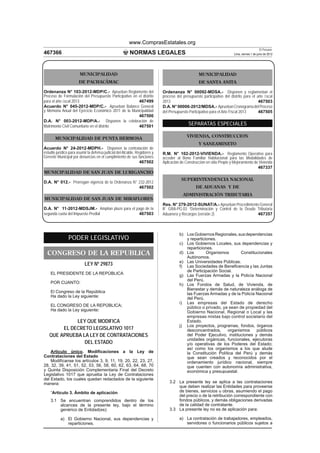 www.ComprasEstatales.org
                                                                                                                                             El Peruano
467366                                                   NORMAS LEGALES                                                 Lima, viernes 1 de junio de 2012




                       MUNICIPALIDAD                                                              MUNICIPALIDAD
                       DE PACHACÁMAC                                                              DE SANTA ANITA

Ordenanza N° 103-2012-MDP/C.- Aprueban Reglamento del                       Ordenanza N° 00092-MDSA.- Disponen y reglamentan el
Proceso de Formulación del Presupuesto Participativo en el distrito         proceso del presupuesto participativo del distrito para el año ﬁscal
para el año ﬁscal 2013                                  467499              2013                                                        467503
Acuerdo N° 045-2012-MDP/C.- Aprueban Balance General                        D.A. N° 00006-2012/MDSA.- Aprueban Cronograma del Proceso
y Memoria Anual del Ejercicio Económico 2011 de la Municipalidad            del Presupuesto Participativo para el Año Fiscal 2013       467505
                                                        467500
D.A. N° 003-2012-MDP/A.- Disponen la celebración de
Matrimonio Civil Comunitario en el distrito             467501                              SEPARATAS ESPECIALES

                                                                                           VIVIENDA, CONSTRUCCION
       MUNICIPALIDAD DE PUNTA HERMOSA
                                                                                                  Y SANEAMINETO
Acuerdo N° 24-2012-MDPH.- Disponen la contratación de
estudio jurídico para asumir la defensa judicial del Alcalde, Regidores y   R.M. N° 102-2012-VIVIENDA.- Reglamento Operativo para
Gerente Municipal por denuncias en el cumplimiento de sus funciones         acceder al Bono Familiar Habitacional para las Modalidades de
                                                                467502      Aplicación de Construcción en sitio Propio y Mejoramiento de Vivienda
                                                                                                                                        467337
MUNICIPALIDAD DE SAN JUAN DE LURIGANCHO
                                                                                       SUPERINTENDENCIA NACIONAL
D.A. N° 012.- Prorrogan vigencia de la Ordenanza N° 232-2012
                                                    467502                                      DE ADUANAS Y DE
                                                                                        ADMINISTRACIÓN TRIBUTARIA
MUNICIPALIDAD DE SAN JUAN DE MIRAFLORES
                                                                            Res. N° 279-2012-SUNAT/A.- Aprueban Procedimiento General
D.A. N° 11-2012-MDSJM.- Amplían plazo para el pago de la                    IF GRA-PG.03 “Determinación y Control de la Deuda Tributaria
segunda cuota del Impuesto Predial             467503                       Aduanera y Recargos (versión 2)                   467357



                                                                                      b) Los Gobiernos Regionales, sus dependencias
                PODER LEGISLATIVO                                                        y reparticiones.
                                                                                      c) Los Gobiernos Locales, sus dependencias y
                                                                                         reparticiones.
  CONGRESO DE LA REPUBLICA                                                            d) Los        Organismos       Constitucionales
                                                                                         Autónomos.
                                                                                      e) Las Universidades Públicas.
                           LEY Nº 29873                                               f) Las Sociedades de Beneﬁcencia y las Juntas
                                                                                         de Participación Social.
    EL PRESIDENTE DE LA REPÚBLICA                                                     g) Las Fuerzas Armadas y la Policía Nacional
                                                                                         del Perú.
    POR CUANTO:                                                                       h) Los Fondos de Salud, de Vivienda, de
                                                                                         Bienestar y demás de naturaleza análoga de
    El Congreso de la República                                                          las Fuerzas Armadas y de la Policía Nacional
    Ha dado la Ley siguiente:                                                            del Perú.
                                                                                      i) Las empresas del Estado de derecho
    EL CONGRESO DE LA REPÚBLICA;                                                         público o privado, ya sean de propiedad del
    Ha dado la Ley siguiente:                                                            Gobierno Nacional, Regional o Local y las
                                                                                         empresas mixtas bajo control societario del
             LEY QUE MODIFICA                                                            Estado.
                                                                                      j) Los proyectos, programas, fondos, órganos
        EL DECRETO LEGISLATIVO 1017                                                      desconcentrados,     organismos     públicos
   QUE APRUEBA LA LEY DE CONTRATACIONES                                                  del Poder Ejecutivo, instituciones y demás
                                                                                         unidades orgánicas, funcionales, ejecutoras
                DEL ESTADO                                                               y/o operativas de los Poderes del Estado;
                                                                                         así como los organismos a los que alude
    Artículo único. Modiﬁcaciones a la Ley de                                            la Constitución Política del Perú y demás
Contrataciones del Estado                                                                que sean creados y reconocidos por el
    Modifícanse los artículos 3, 9, 11, 19, 20, 22, 23, 27,                              ordenamiento jurídico nacional, siempre
28, 32, 39, 41, 51, 52, 53, 56, 58, 60, 62, 63, 64, 68, 70                               que cuenten con autonomía administrativa,
y Quinta Disposición Complementaria Final del Decreto                                    económica y presupuestal.
Legislativo 1017 que aprueba la Ley de Contrataciones
del Estado, los cuales quedan redactados de la siguiente
manera:                                                                         3.2 La presente ley se aplica a las contrataciones
                                                                                    que deben realizar las Entidades para proveerse
    “Artículo 3. Ámbito de aplicación                                               de bienes, servicios u obras, asumiendo el pago
                                                                                    del precio o de la retribución correspondiente con
    3.1 Se encuentran comprendidos dentro de los                                    fondos públicos, y demás obligaciones derivadas
        alcances de la presente ley, bajo el término                                de la calidad de contratante.
        genérico de Entidad(es):                                                3.3 La presente ley no es de aplicación para:

           a) El Gobierno Nacional, sus dependencias y                                a) La contratación de trabajadores, empleados,
              reparticiones.                                                             servidores o funcionarios públicos sujetos a
 