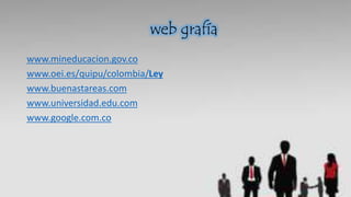 web grafía
www.mineducacion.gov.co
www.oei.es/quipu/colombia/Ley
www.buenastareas.com
www.universidad.edu.com
www.google.com.co
 