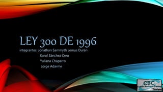 LEY 300 DE 1996integrantes: Jonathan Sammyth Lemus Durán
Karol Sánchez Creo
Yuliana Chaparro
Jorge Adarme
 