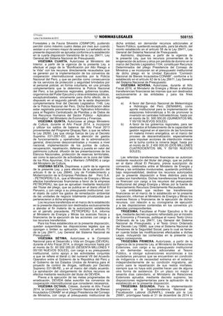 El Peruano
Lunes 2 de diciembre de 2013 508155
Forestales y de Fauna Silvestre (OSINFOR), pudiendo
percibir como máximo cuatro dietas por mes aun cuando
asistan a un número mayor de sesiones. Lo señalado en la
presente disposición se aprueba conforme a lo establecido
en la cuarta disposición transitoria de la Ley 28411, Ley
General del Sistema Nacional de Presupuesto.
VIGÉSIMA CUARTA. Autorízase al Ministerio del
Interior, a partir de la vigencia de la presente Ley, a
efectuar el pago de la “Boniﬁcación por Alto Riesgo a
la Vida” con los recursos directamente recaudados que
se generen por la implementación de los convenios de
cooperación interinstitucional suscritos por la Policía
Nacional del Perú, y que se percibe como consecuencia
de los servicios de protección y seguridad brindados por
el personal policial, en forma voluntaria, en una jornada
complementaria que la determina la Policía Nacional
del Perú, a los gobiernos regionales, gobiernos locales,
organismos del Poder Ejecutivo y otras entidades públicas,
exceptuándoseles, únicamente para dicho efecto, de lo
dispuesto en el segundo párrafo de la sexta disposición
complementaria ﬁnal del Decreto Legislativo 1148, Ley
de la Policía Nacional del Perú. Dicha Boniﬁcación debe
estar registrada previamente en el “Aplicativo Informático
para el Registro Centralizado de Planillas y de Datos de
los Recursos Humanos del Sector Público - Aplicativo
Informático” del Ministerio de Economía y Finanzas.
VIGÉSIMA QUINTA. Autorízase al pliego Ministerio
de Cultura, durante el Año Fiscal 2014, a incorporar
y utilizar los saldos de balance del Año Fiscal 2013
provenientes del Programa Qhapaq Ñan, a que se reﬁere
la Ley 28260, Ley que otorga fuerza de Ley al Decreto
Supremo 031-2001-ED, para la atención de gastos
de funcionamiento y operatividad de la administración
general, direcciones desconcentradas y museos a nivel
nacional, implementación de los puntos de cultura,
recuperación, repatriación, defensa y puesta en valor del
patrimonio cultural, difusión de las presentaciones de los
Elencos Nacionales, protección de reservas territoriales,
así como la ejecución de actividades en la zona del Valle
de los Ríos Apurímac, Ene y Mantaro (VRAEM) a cargo
del Ministerio de Cultura.
VIGÉSIMA SEXTA. Dispónese, a partir de la vigencia
de la presente Ley, y para efectos de la aplicación del
artículo 6 de la Ley 28840, Ley de Fortalecimiento y
Modernización de la Empresa Petróleos del Perú S.A.
- PETROPERU S.A., que el Ministerio de Energía y Minas
efectúe transferencias ﬁnancieras a favor de la empresa
PETROPERU, las que se aprueban mediante resolución
del Titular del pliego, que se publica en el diario oﬁcial El
Peruano, y con cargo a su presupuesto institucional, con
el objeto de cubrir los gastos de remediación ambiental
de las unidades de negocio totalmente privatizadas que
pertenecieron a dicha empresa.
Los recursos transferidos en el marco de lo establecido
en la presente disposición son destinados exclusivamente
a atender el ﬁn materia de la autorización establecida
en el párrafo precedente. PETROPERU S.A. informa
al Ministerio de Energía y Minas los avances físicos y
ﬁnancieros de la ejecución de las acciones con cargo a
los recursos transferidos.
Para los ﬁnes establecidos en la presente disposición,
quedan suspendidas las disposiciones legales que se
opongan o limiten su aplicación, incluido el artículo 73
de la Ley 28411, Ley General del Sistema Nacional de
Presupuesto.
VIGÉSIMA SÉTIMA. Autorízase a la Comisión
Nacional para el Desarrollo y Vida sin Drogas (DEVIDA),
durante el Año Fiscal 2014, a otorgar recursos hasta por
el monto de S/. 60 000 000,00 (SESENTA MILLONES Y
00/100 NUEVOS SOLES), con cargo a su presupuesto
institucional, como apoyo a las actividades conjuntas
a que se reﬁere el literal c) del numeral VII del Acuerdo
Operativo entre el Gobierno de la República del Perú y
el Gobierno de los Estados Unidos de América para el
proyecto de control de drogas, ratiﬁcado por Decreto
Supremo 031-96-RE, y en el marco del citado acuerdo.
La aprobación del otorgamiento de dichos recursos se
efectúa mediante resolución del titular de DEVIDA.
Previa a la ejecución de las metas programadas de
erradicación, DEVIDA debe suscribir los convenios de
cooperación interinstitucional que consideren necesarios.
VIGÉSIMA OCTAVA. Créase, durante el Año Fiscal
2014, la Unidad Ejecutora “Comisión Nacional de Bienes
Incautados-CONABI” en el pliego Presidencia del Consejo
de Ministros, con cargo al presupuesto institucional de
dicha entidad, sin demandar recursos adicionales al
Tesoro Público, quedando exceptuado, para tal efecto, del
monto establecido en el artículo 58 de la Ley 28411, Ley
General del Sistema Nacional de Presupuesto.
Asimismo, dispónese, a partir de la vigencia de
la presente Ley, que los recursos provenientes de la
enajenación de activos y otros por pérdida de dominio en el
marco del Decreto Legislativo 1104, constituyen Recursos
Determinados del pliego Presidencia del Consejo de
Ministros y se incorporan en el presupuesto institucional
de dicho pliego en la Unidad Ejecutora “Comisión
Nacional de Bienes Incautados-CONABI”, conforme a lo
establecido en el artículo 42 de la Ley 28411, Ley General
del Sistema Nacional de Presupuesto.
VIGÉSIMA NOVENA. Autorízase, durante el Año
Fiscal 2014, al Ministerio de Energía y Minas a efectuar
transferencias ﬁnancieras las mismas que son destinados
exclusivamente a las entidades y para los ﬁnes
siguientes:
a) A favor del Servicio Nacional de Meteorología
e Hidrología del Perú (SENAMHI), como
aporte institucional para la implementación de
estaciones hidrométricas a ﬁn de promover la
inversión en centrales hidroeléctricas, hasta por
el monto de S/. 500 000,00 (QUINIENTOS MIL
Y 00/100 NUEVOS SOLES).
b) A favor de los gobiernos regionales, para ser
destinados al fortalecimiento de la capacidad de
gestión regional en el ejercicio de las funciones
en materia minero energética, en el marco del
proceso de descentralización, especialmente
para impulsar acciones de interdicción minera
en la lucha contra la minería ilegal, hasta por
el monto de S/. 2 400 000,00 (DOS MILLONES
CUATROCIENTOS MIL Y 00/100 NUEVOS
SOLES).
Las referidas transferencias ﬁnancieras se autorizan
mediante resolución del titular del pliego, que se publica
en el diario oﬁcial El Peruano, previa suscripción de
convenios, celebrados entre el Ministerio de Energía y
Minas y las entidades involucradas, quedando prohibido,
bajo responsabilidad, destinar los recursos autorizados
por la presente disposición a ﬁnes distintos para los
cuales son transferidos. Dichas transferencias ﬁnancieras
se ﬁnancian con cargo a los recursos del presupuesto
institucional del pliego Energía y Minas por la fuente de
ﬁnanciamiento Recursos Directamente Recaudados.
Las entidades que reciben las transferencias
ﬁnancieras en el marco de lo establecido en la presente
disposición, informan al Ministerio de Energía y Minas los
avances físicos y ﬁnancieros de la ejecución de dichos
recursos, con relación a su cronograma de ejecución
y a las disposiciones contenidas en los convenios y/o
adendas correspondientes.
TRIGÉSIMA. Facúltase al Poder Ejecutivo a ﬁn de
que, mediante decreto supremo refrendado por el ministro
de Economía y Finanzas, publique el nuevo Texto Único
Ordenado de la Ley 28411, Ley General del Sistema
Nacional de Presupuesto, y el Texto Único Ordenado
del Decreto Ley 19990, que crea el Sistema Nacional de
Pensiones de la Seguridad Social, para lo cual se tienen
en cuenta todas las modiﬁcaciones efectuadas a dichas
Leyes, incluyendo las contenidas en la presente Ley
según corresponda.
TRIGÉSIMA PRIMERA. Autorízase, a partir de la
vigencia de la presente Ley, al Ministerio de Relaciones
Exteriores, con cargo a su presupuesto institucional
y sin demandar recursos adicionales al Tesoro
Público, a otorgar subvenciones económicas a los
ciudadanos peruanos que se encuentren en condición
de indigencia o de necesidad extrema en el exterior,
independientemente de su condición migratoria, así
como para la repatriación de sus restos mortales;
siempre que no haya sido posible hacer uso de alguna
otra forma de asistencia. En un plazo no mayor a
sesenta días calendario, el Ministerio de Relaciones
Exteriores aprueba, mediante decreto supremo, las
disposiciones reglamentarias para la aplicación de lo
establecido en la presente disposición.
TRIGÉSIMA SEGUNDA. Para la implementación
progresiva de la Superintendencia Nacional de
Fiscalización Laboral (SUNAFIL), creada por la Ley
29981, prorrógase hasta el 31 de diciembre de 2014 lo
 