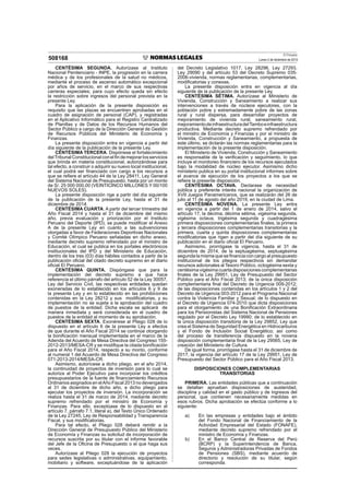 El Peruano
Lunes 2 de diciembre de 2013508168
CENTÉSIMA SEGUNDA. Autorízase al Instituto
Nacional Penitenciario - INPE, la progresión en la carrera
médica y de los profesionales de la salud no médicos,
mediante el proceso de ascenso automático excepcional
por años de servicio, en el marco de sus respectivas
carreras especiales; para cuyo efecto queda sin efecto
la restricción sobre ingresos del personal prevista en la
presente Ley.
Para la aplicación de la presente disposición es
requisito que las plazas se encuentren aprobadas en el
cuadro de asignación de personal (CAP), y registradas
en el Aplicativo Informático para el Registro Centralizado
de Planillas y de Datos de los Recursos Humanos del
Sector Público a cargo de la Dirección General de Gestión
de Recursos Públicos del Ministerio de Economía y
Finanzas.
La presente disposición entra en vigencia a partir del
día siguiente de la publicación de la presente Ley.
CENTÉSIMA TERCERA. Dispónese el fortalecimiento
delTribunalConstitucionalconelﬁndemejorarlosservicios
que brinda en materia constitucional, autorizándose para
tal efecto, a construir o adquirir su nuevo local institucional,
el cual podrá ser ﬁnanciado con cargo a los recursos a
que se reﬁere el artículo 44 de la Ley 28411, Ley General
del Sistema Nacional de Presupuesto, hasta por un monto
de S/. 25 000 000,00 (VEINTICINCO MILLONES Y 00/100
NUEVOS SOLES).
La presente disposición rige a partir del día siguiente
de la publicación de la presente Ley, hasta el 31 de
diciembre de 2014.
CENTÉSIMA CUARTA. A partir del tercer trimestre del
Año Fiscal 2014 y hasta el 31 de diciembre del mismo
año, previa evaluación y priorización por el Instituto
Peruano del Deporte (IPD), se puede modiﬁcar el Anexo
A de la presente Ley en cuanto a las subvenciones
otorgadas a favor de Federaciones Deportivas Nacionales
y Comité Olímpico Peruano señaladas en dicho anexo,
mediante decreto supremo refrendado por el ministro de
Educación, el cual se publica en los portales electrónicos
institucionales del IPD y del Ministerio de Educación,
dentro de los tres (03) días hábiles contados a partir de la
publicación oﬁcial del citado decreto supremo en el diario
oﬁcial El Peruano.
CENTÉSIMA QUINTA. Dispóngase que para la
implementación del decreto supremo a que hace
referencia el último párrafo del artículo 52 de la Ley 30057,
Ley del Servicio Civil, las respectivas entidades quedan
exoneradas de lo establecido en los artículos 6 y 9 de
la presente Ley y en lo establecido en las prohibiciones
contenidas en la Ley 28212 y sus modiﬁcatorias, y su
implementación no se sujeta a la aprobación del cuadro
de puestos de la entidad. Dicha escala se aplicará de
manera inmediata y será considerada en el cuadro de
puestos de la entidad al momento de su aprobación.
CENTÉSIMA SEXTA. Exonérese al Pliego 028 de lo
dispuesto en el artículo 6 de la presente Ley a efectos
de que durante el Año Fiscal 2014 se continúe otorgando
la boniﬁcación mensual implementada en el marco de la
Adenda del Acuerdo de Mesa Directiva del Congreso 155-
2012-2013/MESA-CR y se modiﬁque la citada boniﬁcación
para el Año Fiscal 2014, respecto a su monto, conforme
al numeral 1 del Acuerdo de Mesa Directiva del Congreso
071-2013-2014/MESA-CR.
Asimismo, autorícese a dicho pliego, en el año 2014,
la continuidad de proyectos de inversión para lo cual se
autoriza al Poder Ejecutivo para incorporar los créditos
presupuestarios de la fuente de ﬁnanciamiento Recursos
Ordinarios asignados en elAño Fiscal 2013 no devengados
al 31 de diciembre de dicho año, a dicho pliego para
ejecutar los proyectos de inversión. La incorporación se
realiza hasta el 31 de marzo de 2014, mediante decreto
supremo refrendado por el ministro de Economía y
Finanzas. Para ello, exceptúase de lo dispuesto en el
artículo 7, párrafo 7.1, literal a), del Texto Único Ordenado
de la Ley 27245, Ley de Responsabilidad y Transparencia
Fiscal, y sus modiﬁcatorias.
Para tal efecto, el Pliego 028 deberá remitir a la
Dirección General de Presupuesto Público del Ministerio
de Economía y Finanzas su solicitud de incorporación de
recursos suscrita por su titular con el informe favorable
del Jefe de la Oﬁcina de Presupuesto o el que haga sus
veces.
Autorízase al Pliego 028 la ejecución de proyectos
para sedes legislativas o administrativas, equipamiento,
mobiliario y software, exceptuándose de la aplicación
del Decreto Legislativo 1017, Ley 28296, Ley 27293,
Ley 29090 y del artículo 53 del Decreto Supremo 035-
2006-vivienda, normas reglamentarias, complementarias,
modiﬁcatorias y conexas.
La presente disposición entra en vigencia al día
siguiente de la publicación de la presente Ley.
CENTÉSIMA SÉTIMA. Autorízase al Ministerio de
Vivienda, Construcción y Saneamiento a realizar sus
intervenciones a través de núcleos ejecutores, con la
población pobre y extremadamente pobre de las zonas
rural y rural dispersa, para desarrollar proyectos de
mejoramiento de vivienda rural, saneamiento rural,
mejoramientodeinfraestructuradelTamboeinfraestructura
productiva. Mediante decreto supremo refrendado por
el ministro de Economía y Finanzas y por el ministro de
Vivienda, Construcción y Saneamiento, a propuesta de
este último, se dictarán las normas reglamentarias para la
implementación de la presente disposición.
El Ministerio de Vivienda, Construcción y Saneamiento
es responsable de la veriﬁcación y seguimiento, lo que
incluye el monitoreo ﬁnanciero de los recursos ejecutados
bajo la modalidad de núcleo ejecutor. Asimismo dicho
ministerio publica en su portal institucional informes sobre
el avance de ejecución de los proyectos a los que se
reﬁere la presente disposición.
CENTÉSIMA OCTAVA. Declarase de necesidad
pública y preferente interés nacional la organización de
XVII Juegos Panamericanos, que se realizarán del 26 de
julio al 11 de agosto del año 2019, en la ciudad de Lima.
CENTÉSIMA NOVENA. La presente Ley entra
en vigencia a partir del 1 de enero de 2014, salvo el
artículo 17, la décima, décima sétima, vigésima segunda,
vigésima octava, trigésima segunda y cuadragésima
primera disposiciones complementarias ﬁnales, la primera
y tercera disposiciones complementarias transitorias y la
primera, cuarta y quinta disposiciones complementarias
modiﬁcatorias que rigen a partir del día siguiente de su
publicación en el diario oﬁcial El Peruano.
Asimismo, prorrógase la vigencia, hasta el 31 de
diciembre de 2014, de la septuagésima, septuagésima
segunda la misma que se ﬁnancia con cargo al presupuesto
institucional de los pliegos respectivos sin demandar
recursos adicionales al Tesoro Público, octogésima sexta y
centésima vigésima cuarta disposiciones complementarias
ﬁnales de la Ley 29951, Ley de Presupuesto del Sector
Público para el Año Fiscal 2013; de la única disposición
complementaria ﬁnal del Decreto de Urgencia 009-2012;
de las disposiciones contenidas en los artículos 1 y 2 del
Decreto de Urgencia 003-2012 para el Programa Nacional
contra la Violencia Familiar y Sexual; de lo dispuesto en
el Decreto de Urgencia 074-2010 que dicta disposiciones
para el otorgamiento de una Boniﬁcación Extraordinaria
para los Pensionistas del Sistema Nacional de Pensiones
regulado por el Decreto Ley 19990; de lo establecido en
la única disposición transitoria de la Ley 29852, Ley que
crea el Sistema de Seguridad Energética en Hidrocarburos
y el Fondo de Inclusión Social Energético; así como
del proceso de transferencia dispuesto en la novena
disposición complementaria ﬁnal de la Ley 29565, Ley de
creación del Ministerio de Cultura.
De igual forma, prorrógase hasta el 31 de diciembre de
2017, la vigencia del artículo 17 de la Ley 29951, Ley de
Presupuesto del Sector Público para el Año Fiscal 2013.
DISPOSICIONES COMPLEMENTARIAS
TRANSITORIAS
PRIMERA. Las entidades públicas que a continuación
se detallan aprueban disposiciones de austeridad,
disciplina y calidad en el gasto público y de ingresos del
personal, que contienen necesariamente medidas en
esos rubros. Dicha aprobación se efectúa conforme a lo
siguiente:
a) En las empresas y entidades bajo el ámbito
del Fondo Nacional de Financiamiento de la
Actividad Empresarial del Estado (FONAFE),
mediante decreto supremo refrendado por el
ministro de Economía y Finanzas.
b) En el Banco Central de Reserva del Perú
(BCRP) y la Superintendencia de Banca,
Seguros y Administradoras Privadas de Fondos
de Pensiones (SBS), mediante acuerdo de
directorio y resolución de su titular, según
corresponda.
 