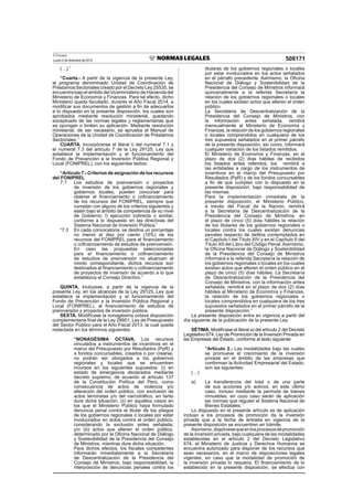 El Peruano
Lunes 2 de diciembre de 2013 508171
(…).”
“Cuarta.- A partir de la vigencia de la presente Ley,
el programa denominado Unidad de Coordinación de
Préstamos Sectoriales creado por el Decreto Ley 25535, se
encuentrabajoelámbitodelViceministeriodeHaciendadel
Ministerio de Economía y Finanzas. Para tal efecto, dicho
Ministerio queda facultado, durante el Año Fiscal 2014, a
modiﬁcar sus documentos de gestión a ﬁn de adecuarlos
a lo dispuesto en la presente disposición, los cuales son
aprobados mediante resolución ministerial, quedando
exceptuado de las normas legales y reglamentarias que
se opongan o limiten su aplicación. Mediante resolución
ministerial, de ser necesario, se aprueba el Manual de
Operaciones de la Unidad de Coordinación de Préstamos
Sectoriales.”
CUARTA. Incorpóranse el literal l) del numeral 7.1 y
el numeral 7.3 del artículo 7 de la Ley 29125, Ley que
establece la implementación y el funcionamiento del
Fondo de Prevención a la Inversión Pública Regional y
Local (FONIPREL), con los siguientes textos:
“Artículo 7.- Criterios de asignación de los recursos
del FONIPREL
7.1 Los estudios de preinversión o proyectos
de inversión de los gobiernos regionales y
gobiernos locales, pueden concursar para
obtener el ﬁnanciamiento o coﬁnanciamiento
de los recursos del FONIPREL, siempre que
cumplan con alguno de los criterios siguientes y
estén bajo el ámbito de competencia de su nivel
de Gobierno: l) ejecución indirecta o similar,
conforme a lo dispuesto en las directivas del
Sistema Nacional de Inversión Pública.”
“7.3 En cada convocatoria, se destina un porcentaje
no menor al diez por ciento (10%) de los
recursos del FONIPREL para el ﬁnanciamiento
o coﬁnanciamiento de estudios de preinversión.
En caso las propuestas seleccionadas
para el ﬁnanciamiento o coﬁnanciamiento
de estudios de preinversión no alcancen al
monto correspondiente, dichos recursos son
destinados al ﬁnanciamiento o coﬁnanciamiento
de proyectos de inversión de acuerdo a lo que
establezca el Consejo Directivo.”
QUINTA. Inclúyese, a partir de la vigencia de la
presente Ley, en los alcances de la Ley 29125, Ley que
establece la implementación y el funcionamiento del
Fondo de Prevención a la Inversión Pública Regional y
Local (FONIPREL), al ﬁnanciamiento de estudios de
preinversión y proyectos de inversión pública.
SEXTA. Modifícase la nonagésima octava disposición
complementaria ﬁnal de la Ley 29951, Ley de Presupuesto
del Sector Público para el Año Fiscal 2013, la cual queda
redactada en los términos siguientes:
“NONAGÉSIMA OCTAVA. Los recursos
vinculados a instrumentos de incentivos en el
marco del Presupuesto por Resultados (PpR) y
a fondos concursables, creados o por crearse,
no podrán ser otorgados a los gobiernos
regionales y locales que se encuentren
incursos en los siguientes supuestos: (i) en
estado de emergencia declarados mediante
decreto supremo, de acuerdo al artículo 137
de la Constitución Política del Perú, como
consecuencia de actos de violencia y/o
alteración del orden público, con exclusión de
actos terroristas y/o del narcotráﬁco, en tanto
dure dicha situación; (ii) en aquellos casos en
los que el Ministerio Público haya formulado
denuncia penal contra el titular de los pliegos
de los gobiernos regionales o locales por estar
involucrados en actos contra el orden público,
considerando la exclusión antes señalada;
y/o (iii) actos que alteren el orden público,
determinado por la Oﬁcina Nacional de Diálogo
y Sostenibilidad de la Presidencia del Consejo
de Ministros, mientras dure dicha situación.
Para dichos efectos, los ﬁscales competentes
informarán inmediatamente a la Secretaría
de Descentralización de la Presidencia del
Consejo de Ministros, bajo responsabilidad, la
interposición de denuncias penales contra los
titulares de los gobiernos regionales o locales
por estar involucrados en los actos señalados
en el párrafo precedente. Asimismo, la Oﬁcina
Nacional de Diálogo y Sostenibilidad de la
Presidencia del Consejo de Ministros informará
quincenalmente a la referida Secretaría la
relación de los gobiernos regionales o locales
en los cuales existan actos que alteren el orden
público.
La Secretaría de Descentralización de la
Presidencia del Consejo de Ministros, con
la información antes señalada, remitirá
mensualmente al Ministerio de Economía y
Finanzas, la relación de los gobiernos regionales
o locales comprendidos en cualquiera de los
tres supuestos señalados en el primer párrafo
de la presente disposición; así como, informará
cualquier variación de los listados remitidos.
El Ministerio de Economía y Finanzas, en el
plazo de dos (2) días hábiles de recibidos
los listados antes referidos, los remitirá a
las entidades a cargo de los instrumentos de
incentivos en el marco del Presupuesto por
Resultados (PpR) y de los fondos concursables
a ﬁn de que cumplan con lo dispuesto en la
presente disposición, bajo responsabilidad de
las mismas.
Para la implementación inmediata de la
presente disposición, el Ministerio Público,
a través del Fiscal de la Nación, remitirá
a la Secretaría de Descentralización de la
Presidencia del Consejo de Ministros, en
el plazo de cinco (5) días hábiles la relación
de los titulares de los gobiernos regionales o
locales contra los cuales existan denuncias
penales respecto de delitos contemplados en
el Capítulo I del Título XIV y en el Capítulo II del
Título XII del Libro del Código Penal. Asimismo,
la Oﬁcina Nacional de Diálogo y Sostenibilidad
de la Presidencia del Consejo de Ministros
informará a la referida Secretaría la relación de
los gobiernos regionales o locales en los cuales
existan actos que alteren el orden público en el
plazo de cinco (5) días hábiles. La Secretaría
de Descentralización de la Presidencia del
Consejo de Ministros, con la información antes
señalada, remitirá en el plazo de dos (2) días
hábiles al Ministerio de Economía y Finanzas,
la relación de los gobiernos regionales o
locales comprendidos en cualquiera de los tres
supuestos señalados en el primer párrafo de la
presente disposición.”
La presente disposición entra en vigencia a partir del
día siguiente de la publicación de la presente Ley.
SÉTIMA. Modifícase el literal a) del artículo 2 del Decreto
Legislativo 674, Ley de Promoción de la Inversión Privada en
las Empresas del Estado, conforme al texto siguiente:
“Artículo 2.- Las modalidades bajo las cuales
se promueve el crecimiento de la inversión
privada en el ámbito de las empresas que
conforman la Actividad Empresarial del Estado,
son las siguientes:
(…)
a) La transferencia del total o de una parte
de sus acciones y/o activos, en este último
caso, incluso mediante la permuta de bienes
inmuebles, en cuyo caso serán de aplicación
las normas que regulan el Sistema Nacional de
Bienes Estatales.”
Lo dispuesto en el presente artículo es de aplicación
incluso a los procesos de promoción de la inversión
privada que a la fecha de entrada en vigencia de la
presente disposición se encuentren en trámite.
Asimismo,dispónesequeenlosprocesosdepromoción
de la inversión privada, bajo cualquiera de las modalidades
establecidas en el artículo 2 del Decreto Legislativo
674, el Ministerio de Justicia y Derechos Humanos se
encuentra autorizado para disponer de los recursos que
sean necesarios, en el marco de disposiciones legales
vigentes, en caso que la modalidad de promoción de
la inversión privada lo requiera. El ﬁnanciamiento de lo
establecido en la presente disposición, se efectúa con
 