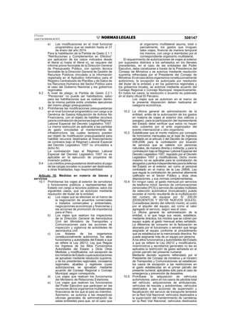 El Peruano
Lunes 2 de diciembre de 2013 508147
e) Las modiﬁcaciones en el nivel funcional
programático que se realicen hasta el 31
de enero del año 2014.
Para la habilitación de la Partida de Gasto 2.1.1
“Retribuciones y Complementos en Efectivo”
por aplicación de los casos indicados desde
el literal a) hasta el literal e), se requiere del
informe previo favorable de la Dirección General
de Presupuesto Público, con opinión técnica
favorable de la Dirección General de Gestión de
Recursos Públicos vinculado a la información
registrada en el Aplicativo Informático para el
Registro Centralizado de Planillas y de Datos de
los Recursos Humanos del Sector Público para
el caso del Gobierno Nacional y los gobiernos
regionales.
9.2 A nivel de pliego, la Partida de Gasto 2.2.1
“Pensiones” no puede ser habilitadora, salvo
para las habilitaciones que se realicen dentro
de la misma partida entre unidades ejecutoras
del mismo pliego presupuestario.
9.3 Prohíbense las modiﬁcaciones presupuestarias
en el nivel funcional programático con cargo a la
Genérica de Gastos Adquisición de Activos No
Financieros, con el objeto de habilitar recursos
paralacontratacióndepersonasbajoelRégimen
Laboral Especial del Decreto Legislativo 1057.
La misma restricción es aplicable a las partidas
de gasto vinculadas al mantenimiento de
infraestructura, las cuales tampoco pueden
ser objeto de modiﬁcación presupuestaria para
habilitar recursos destinados al ﬁnanciamiento
de contratos bajo el Régimen Laboral Especial
del Decreto Legislativo 1057 no vinculados a
dicho ﬁn.
La contratación bajo el Régimen Laboral
Especial del Decreto Legislativo 1057 no es
aplicable en la ejecución de proyectos de
inversión pública.
9.4 Los créditos presupuestarios destinados al pago
de las cargas sociales no pueden ser destinados
a otras ﬁnalidades, bajo responsabilidad.
Artículo 10. Medidas en materia de bienes y
servicios
10.1 Prohíbense los viajes al exterior de servidores
o funcionarios públicos y representantes del
Estado con cargo a recursos públicos, salvo los
siguientes casos, que se autorizan mediante
resolución del titular de la entidad:
a) Los viajes que se efectúen en el marco de
la negociación de acuerdos comerciales
o tratados comerciales y ambientales,
negociaciones económicas y ﬁnancieras y
las acciones de promoción de importancia
para el Perú.
b) Los viajes que realicen los inspectores
de la Dirección General de Aeronáutica
Civil del Ministerio de Transportes y
Comunicaciones para las acciones de
inspección y vigilancia de actividades de
aeronáutica civil.
c) Los titulares de los organismos
constitucionalmente autónomos, los altos
funcionarios y autoridades del Estado a que
se reﬁere la Ley 28212, Ley que Regula
los Ingresos de los Altos Funcionarios
Autoridades del Estado y Dicta Otras
Medidas, y modiﬁcatoria; con excepción de
losministrosdeEstadocuyasautorizaciones
se aprueban mediante resolución suprema,
y de los presidentes regionales, consejeros
regionales, alcaldes y regidores cuyas
autorizaciones se aprueban mediante
acuerdo del Consejo Regional o Concejo
Municipal, según corresponda.
d) Los viajes que realicen los funcionarios
del Ministerio de Relaciones Exteriores.
e) Los viajes que realicen los funcionarios
del Poder Ejecutivo que participen en las
reuniones de los organismos multilaterales
ﬁnancieros de los que el país es miembro.
Asimismo, se autoriza a las respectivas
oﬁcinas generales de administración de
estas entidades para que, en el caso que
el organismo multilateral asuma, total o
parcialmente, los gastos que irroguen
tales viajes, ﬁnancie de manera temporal
los mismos, con cargo a reembolso por el
correspondiente organismo multilateral.
El requerimiento de autorizaciones de viajes al exterior
por supuestos distintos a los señalados en los literales
precedentes, en el caso de las entidades del Poder
Ejecutivo, debe canalizarse a través de la Presidencia del
Consejo de Ministros y se autoriza mediante resolución
suprema refrendada por el Presidente del Consejo de
Ministros.Enelcasodelosorganismosconstitucionalmente
autónomos, la excepción es autorizada por resolución
del titular de la entidad; y en los gobiernos regionales y
los gobiernos locales, se autoriza mediante acuerdo del
Consejo Regional o Concejo Municipal, respectivamente.
En todos los casos, la resolución o acuerdo es publicada
en el diario oﬁcial El Peruano.
Los viajes que se autoricen en el marco de
la presente disposición deben realizarse en
categoría económica.
10.2 La oﬁcina general de administración de la
entidad, antes de la autorización de los gastos
en materia de viajes al exterior (los viáticos y
pasajes), para la participación del representante
del Estado debe veriﬁcar que estos no hayan
sido cubiertos por el ente organizador del
evento internacional u otro organismo.
10.3 Establécese que el monto máximo por concepto
de honorarios mensuales es el tope de ingresos
señalado en el artículo 2 del Decreto de Urgencia
038-2006 para la contratación por locación
de servicios que se celebre con personas
naturales, de manera directa o indirecta, y para la
contratación bajo el Régimen Laboral Especial del
Decreto Legislativo 1057, regulado por el Decreto
Legislativo 1057 y modiﬁcatorias. Dicho monto
máximo no es aplicable para la contratación de
abogadosyperitosindependientesparaladefensa
del Estado en el exterior, así como al personal
contratado en el marco de la Ley 29806, Ley
que regula la contratación de personal altamente
caliﬁcado en el Sector Público y dicta otras
disposiciones, y sus normas complementarias.
10.4 En ningún caso, el gasto mensual por servicios
de telefonía móvil, servicio de comunicaciones
personales (PCS) y servicio de canales múltiples
de selección automática (troncalizado) puede
exceder al monto resultante de la multiplicación
del número de equipos por S/. 200,00
(DOSCIENTOS Y 00/100 NUEVOS SOLES).
Considérase dentro del referido monto, el costo
por el alquiler del equipo, así como al valor
agregado al servicio, según sea el caso.
La oﬁcina general de administración de la
entidad, o la que haga sus veces, establece,
mediante directiva, los montos que se cubren por
equipo sujeto al gasto mensual antes señalado.
La diferencia de consumo en la facturación es
abonada por el funcionario o servidor que tenga
asignado el equipo conforme al procedimiento
que se establezca en la mencionada directiva. No
puede asignarse más de un equipo por persona.
A los altos funcionarios y autoridades del Estado
a que se reﬁere la Ley 28212 y modiﬁcatoria,
viceministros y secretarios generales no les es
aplicable la restricción de gasto señalada en el
primer párrafo del presente numeral.
Mediante decreto supremo refrendado por el
Presidente del Consejo de ministros y el ministro
de Transportes y Comunicaciones se establecen
los casos de excepción a las restricciones en
el gasto establecidas en el primer párrafo del
presente numeral, aplicables sólo para el caso de
emergencia y prevención de desastres.
10.5 Prohíbase la adquisición de vehículos
automotores, salvo en los casos de pérdida total
del vehículo, adquisiciones de ambulancias,
vehículos de rescate y autobombas; vehículos
destinados a las acciones de supervisión y
ﬁscalización del servicio de transporte terrestre
en la Red Vial Nacional; vehículos destinados a
la supervisión del mantenimiento de carreteras
en la Red Vial Nacional; vehículos destinados
 