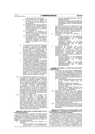 El Peruano
Lunes 2 de diciembre de 2013 508149
vigentes para dichos programas.
f.2 Las acciones que se realicen en
aplicación de la Ley 29029, Ley
de la Mancomunidad Municipal, y
modiﬁcatorias.
f.3 La prestación de los servicios públicos
delegados a las municipalidades de
centros poblados, según el artículo
133 de la Ley 27972, Ley Orgánica
de Municipalidades.
f.4 La prestación de servicios y el
mantenimiento de la infraestructura
vial de su competencia, a cargo de
sus organismos públicos.
f.5 Las que se realicen por la imposición
de papeletas por infracciones al
Reglamento Nacional de Tránsito,
a favor del Ministerio del Interior,
conforme al artículo 13 de la Ley
28750.
g) Las que realicen los gobiernos regionales
y locales a favor de las entidades
prestadoras de servicios de saneamiento
de sus respectivos ámbitos, para el
ﬁnanciamiento o coﬁnanciamiento de
proyectos de inversión de saneamiento.
h) Las que realice la Autoridad Portuaria
Nacional a los gobiernos regionales a favor
de las autoridades portuarias regionales,
en el marco de lo dispuesto por el literal
a) del artículo 30 de la Ley 27943, Ley del
Sistema Portuario Nacional.
i) Las que realice el Ministerio de la Mujer
y Poblaciones Vulnerables a favor del
Consejo Nacional para la Integración de
la Persona con Discapacidad - CONADIS,
en el marco de lo dispuesto por el literal
b) del artículo 68 de la Ley 29973, Ley
General de la Persona con Discapacidad;
así como las que efectúe en cumplimiento
de lo dispuesto en la quinta disposición
transitoria y complementaria de la Ley
26918, Ley de Creación del Sistema
Nacional para la Población en Riesgo.
12.2 Las transferencias ﬁnancieras autorizadas en
el numeral 12.1 se realizan, en el caso de las
entidades del Gobierno Nacional, mediante
resolución del titular del pliego, y en el caso
de los gobiernos regionales y los gobiernos
locales, mediante acuerdo de Consejo Regional
o Concejo Municipal, respectivamente,
requiriéndose en ambos casos, el informe
previo favorable de la oﬁcina de presupuesto
o la que haga sus veces en la entidad. La
resolución del titular del pliego y el acuerdo del
Consejo Regional se publican en el diario oﬁcial
El Peruano, y el acuerdo del Concejo Municipal
se publica en su página web.
12.3 La entidad pública que transﬁere, con
excepción del literal f.5 del numeral 12.1
del presente artículo, es responsable del
monitoreo, seguimiento y cumplimiento de
los ﬁnes y metas para los cuales les fueron
entregados los recursos. Los recursos públicos,
bajo responsabilidad, deben ser destinados
solo a los ﬁnes para los cuales se autorizó su
transferencia conforme al presente artículo.
Por el presente artículo queda suspendido el
artículo 75 de la Ley 28411, Ley General del
Sistema Nacional de Presupuesto.
Artículo 13. Montos para la determinación de los
procesos de selección
La determinación de los procesos de selección para
efectuar las licitaciones públicas, concursos públicos
y adjudicaciones directas en todas las entidades del
sector público comprendidas en el artículo 3 del Decreto
Legislativo 1017, Ley de Contrataciones del Estado, se
sujetan a los montos siguientes:
a) Contratación de obras, de acuerdo a lo
siguiente:
Licitación pública, si el valor referencial es
igual o superior a S/. 1 800 000,00 (UN
MILLÓN OCHOCIENTOS MIL Y 00/100
NUEVOS SOLES).
Adjudicación directa, si el valor referencial
es inferior a S/. 1 800 000,00 (UN MILLÓN
OCHOCIENTOS MIL Y 00/100 NUEVOS
SOLES).
Cuando el monto del valor referencial de una
obra pública sea igual o mayor a S/. 4 300
000,00 (CUATRO MILLONES TRESCIENTOS
MIL Y 00/100 NUEVOS SOLES), el organismo
ejecutor debe contratar, obligatoriamente, la
supervisión y control de obras.
b) Contratación de bienes, de acuerdo a lo
siguiente:
Licitación pública, si el valor referencial
es igual o superior a S/. 400 000,00
(CUATROCIENTOS MIL Y 00/100
NUEVOS SOLES).
Adjudicación directa, si el valor
referencial es inferior a S/. 400 000,00
(CUATROCIENTOS MIL Y 00/100
NUEVOS SOLES).
c) Contratación de servicios, tales como
prestaciones de empresas de servicios,
compañías de seguros y contratos de
arrendamientos no ﬁnancieros, así como
investigaciones, proyectos, estudios, diseños,
supervisiones, inspecciones, gerencias,
gestiones, auditorías, asesorías y peritajes, de
acuerdo a lo siguiente:
Concurso público, si el valor referencial
es igual o superior a S/. 400 000,00
(CUATROCIENTOS MIL Y 00/100
NUEVOS SOLES).
Adjudicación directa, si el valor
referencial es inferior a S/. 400 000,00
(CUATROCIENTOS MIL Y 00/100
NUEVOS SOLES).
Artículo 14. Medidas en materia de evaluaciones
independientes
14.1 Continúanse las evaluaciones independientes
en el marco del Presupuesto por Resultados,
bajo la coordinación del Ministerio de Economía
y Finanzas y los pliegos correspondientes, en el
marco de las disposiciones legales vigentes, y
de acuerdo a las intervenciones públicas que se
listan a continuación:
ProgramaPresupuestal“Aprovechamiento
de los recursos hídricos para uso
agrario”.
Programa Presupuestal “Cuna Más”.
Programa Presupuestal “Enfermedades
No Transmisibles”.
Programa Presupuestal “Reducción del
costo, tiempo e inseguridad vial en el
sistema de transporte terrestre”.
14.2 Durante el Año Fiscal 2014, las entidades
responsables de las intervenciones públicas
que han sido materia de las evaluaciones
independientes en el marco del presupuesto por
resultados, tienen un plazo de hasta cinco meses
para deﬁnir y validar la matriz de compromisos
de mejora de desempeño, contados a partir de la
fecha que el Ministerio de Economía y Finanzas
remite el informe ﬁnal de dicha evaluación a la
respectiva entidad responsable.
14.3 La Contraloría General de la República, en el
marco del Sistema Nacional de Control, veriﬁca
el cumplimiento de lo establecido en la presente
disposición.
Artículo 15. Modiﬁcaciones presupuestarias para
el seguimiento y evaluación del desempeño en el
marco del presupuesto por resultados
Autorízase a los pliegos del Gobierno Nacional,
durante elAño Fiscal 2014, para realizar modificaciones
presupuestarias en el nivel institucional, con cargo
a su presupuesto, a favor del Instituto Nacional de
Estadística e Informática (INEI), para ser destinados
a la elaboración de encuestas, censos o estudios
que se requieran para el seguimiento y evaluación
del desempeño en el marco del presupuesto por
resultados. Dicha modificación presupuestaria en
el nivel institucional se aprueba mediante decreto
 