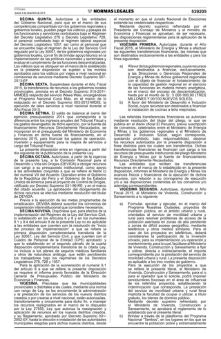 El Peruano
Jueves 4 de diciembre de 2014 539205
DÉCIMA QUINTA. Autorízase a las entidades
del Gobierno Nacional, para que en el marco de sus
competencias compartidas con los gobiernos regionales y
gobiernos locales, puedan pagar los viáticos y pasajes de
los funcionarios y servidores contratados bajo el Régimen
del Decreto Legislativo 276 y Decreto Legislativo 728,
el personal contratado bajo el régimen laboral especial
del Decreto Legislativo 1057, así como al personal que
se encuentre bajo el régimen de la Ley del Servicio Civil
regulado por la Ley 30057, de los gobiernos regionales y/o
gobiernos locales, con el ﬁn de brindar apoyo técnico en la
implementación de las políticas nacionales y sectoriales y
evaluar el cumplimiento de las funciones descentralizadas.
Los viáticos que se otorguen en el marco de lo establecido
en la presente disposición se sujetan a los montos
aprobados para los viáticos por viajes a nivel nacional en
comisiones de servicios mediante Decreto Supremo 007-
2013-EF.
DÉCIMA SEXTA. Suspéndase durante el Año Fiscal
2015, la transferencia de recursos a los gobiernos locales
provinciales, prevista en el Decreto Supremo 010-2011-
MIMDES respecto del servicio Wawa Wasi, encargándose
al Programa Nacional Cuna Más, en el marco de lo
estipulado en el Decreto Supremo 003-2012-MIDIS, la
ejecución de tales servicios a nivel nacional durante el
Año Fiscal 2015.
DÉCIMA SÉTIMA. El saldo de balance al cierre del
ejercicio presupuestario 2014 que corresponda a la
diferencia entre los ingresos anuales del Tribunal Fiscal y
los gastos devengados de dicho ejercicio, por la fuente de
ﬁnanciamiento Recursos Directamente Recaudados, se
incorporan en el presupuesto del Ministerio de Economía
y Finanzas en dicha fuente de ﬁnanciamiento, en el
ejercicio 2015, para ﬁnanciar los gastos de operación,
inversión y equipamiento para la mejora de servicios a
cargo del Tribunal Fiscal.
La presente disposición entra en vigencia a partir del
día siguiente de la publicación de la presente Ley.
DÉCIMA OCTAVA. Autorízase, a partir de la vigencia
de la presente Ley, a la Comisión Nacional para el
Desarrollo y Vida sin Drogas (DEVIDA) a otorgar recursos
con cargo a su presupuesto institucional, como apoyo
a las actividades conjuntas a que se reﬁere el literal c)
del numeral VII del Acuerdo Operativo entre el Gobierno
de la República del Perú y el Gobierno de los Estados
Unidos de América para el proyecto de Control de Drogas,
ratiﬁcado por Decreto Supremo 031-96-RE, y en el marco
del citado acuerdo. La aprobación del otorgamiento de
dichos recursos se efectúa mediante resolución del titular
de DEVIDA.
Previa a la ejecución de las metas programadas de
erradicación, DEVIDA deberá suscribir los convenios de
cooperación interinstitucional que considere necesarios.
DÉCIMA NOVENA. Dispónese que, para efectos de la
implementación del Régimen de la Ley del Servicio Civil,
lo establecido en los artículos 6 y 8 y en los numerales
9.1 y 9.4 del artículo 9 de la presente Ley no es aplicable
a las entidades que cuenten con la resolución de “inicio
del proceso de implementación” a que se reﬁere la
primera disposición complementaria transitoria de la
Ley 30057, Ley del Servicio Civil, y que cuenten con el
Cuadro de Personal de la Entidad (CPE) aprobado; y
que lo establecido en el segundo párrafo de la cuarta
disposición complementaria transitoria de la citada Ley,
no incluye a los planes de seguros médicos familiares
u otros de naturaleza análoga, que estén percibiendo
los trabajadores bajo los regímenes de los Decretos
Legislativos 276, 728 y 1057.
Para la aplicación de la exoneración al numeral 9.1
del artículo 9 a que se reﬁere la presente disposición
se requiere el informe previo favorable de la Dirección
General de Presupuesto Público del Ministerio de
Economía y Finanzas.
VIGÉSIMA. Precísase que las municipalidades
provinciales o distritales a las cuales, mediante una norma
con rango de Ley, se les encomiende la administración
y la prestación de los servicios de los nuevos distritos
creados o por crearse a nivel nacional, están autorizadas,
transitoriamente y únicamente para dicho ﬁn, a manejar
los recursos reasignados en el marco de lo dispuesto
por la Ley 27555, Ley que autoriza la reasignación y
aplicación de recursos en los nuevos distritos creados,
y su Reglamento, aprobado por Decreto Supremo 031-
2002-EF, hasta la elección e instalación de las autoridades
municipales elegidas para dichos nuevos distritos, desde
el momento en que el Jurado Nacional de Elecciones
extiende las credenciales respectivas.
Mediante decreto supremo refrendado por el
Presidente del Consejo de Ministros y el ministro de
Economía y Finanzas se aprueban, de ser necesario,
las disposiciones reglamentarias para la aplicación de la
presente disposición.
VIGÉSIMA PRIMERA. Autorízase, durante el Año
Fiscal 2015, al Ministerio de Energía y Minas a efectuar
las siguientes transferencias ﬁnancieras, las mismas que
son destinados exclusivamente a las entidades y para los
ﬁnes siguientes:
a) Afavordelosgobiernosregionales,cuyosrecursos
son destinados a ﬁnanciar, exclusivamente,
a las Direcciones o Gerencias Regionales de
Energía y Minas de dichos gobiernos regionales
con el objeto de ﬁnanciar el fortalecimiento de
la capacidad de gestión regional en el ejercicio
de las funciones en materia minero energética,
en el marco del proceso de descentralización,
hasta por el monto de S/. 3 000 000,00 (TRES
MILLONES Y 00/100 NUEVOS SOLES).
b) A favor del Ministerio de Desarrollo e Inclusión
Social, cuyos recursos son destinados a ﬁnanciar
la instalación de cocinas a leña mejoradas.
Las referidas transferencias ﬁnancieras se autorizan
mediante resolución del titular del pliego, la que se
publica en el diario oﬁcial El Peruano, previa suscripción
de convenios, celebrados entre el Ministerio de Energía
y Minas y los gobiernos regionales o el Ministerio de
Desarrollo e Inclusión Social, según corresponda,
quedando prohibido, bajo responsabilidad, destinar
los recursos autorizados por la presente disposición a
ﬁnes distintos para los cuales son transferidos. Dichas
transferencias ﬁnancieras se ﬁnancian con cargo a los
recursos del presupuesto institucional del pliego Ministerio
de Energía y Minas por la fuente de ﬁnanciamiento
Recursos Directamente Recaudados.
Las entidades que reciben las transferencias
ﬁnancieras en el marco de lo establecido en la presente
disposición, informan al Ministerio de Energía y Minas los
avances físicos y ﬁnancieros de la ejecución de dichos
recursos, con relación a su cronograma de ejecución
y/o a las disposiciones contenidas en los convenios y/o
adendas correspondientes.
VIGÉSIMA SEGUNDA. Autorízase, durante el Año
Fiscal 2015, al Ministerio de Vivienda, Construcción y
Saneamiento a lo siguiente:
a) Formular, aprobar y ejecutar, en el marco del
Programa Nuestras Ciudades, proyectos de
inversión pública, en el ámbito urbano y rural,
orientados al servicio de movilidad urbana y
rural para resolver problemas de acceso de la
población asentada en zonas de alta pendiente
o zonas de difícil acceso geográﬁco, mediante
teleféricos y otros medios similares. Para el
caso de los proyectos en teleféricos, deberá
considerarse la participación de la inversión
privada, para su implementación y/u operación y
mantenimiento,paralocual,facúltasealMinisterio
de Vivienda, Construcción y Saneamiento a ﬁjar
y cobrar, directa o indirectamente, el importe
correspondiente por la prestación del servicio de
movilidad urbana y rural. La presente disposición
es aplicable a los tres niveles de gobierno.
Para la ejecución de los proyectos a que
se reﬁere el presente literal, el Ministerio de
Vivienda, Construcción y Saneamiento, para sí o
para el operador que lo solicite, podrá imponer
servidumbres forzosas en el área de inﬂuencia
de los referidos proyectos, estableciendo la
indemnización que corresponda. La prestación
del servicio de movilidad urbana y rural lleva
implícita la facultad de ocupar o utilizar, a título
gratuito, los bienes de dominio público.
Mediante decreto supremo refrendado por
el Ministerio de Vivienda, Construcción y
Saneamiento, se aprobará el reglamento de lo
establecido por el presente literal.
b) Brindar a través de la plataforma del Programa
Nacional “Tambos”, en los lugares en los que se
encuentre la población pobre y extremadamente
 