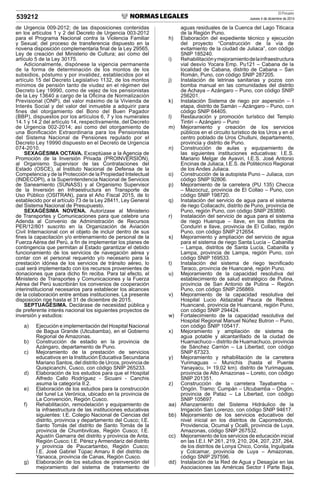 El Peruano
Jueves 4 de diciembre de 2014539212
de Urgencia 009-2012; de las disposiciones contenidas
en los artículos 1 y 2 del Decreto de Urgencia 003-2012
para el Programa Nacional contra la Violencia Familiar
y Sexual; del proceso de transferencia dispuesto en la
novena disposición complementaria ﬁnal de la Ley 29565,
Ley de creación del Ministerio de Cultura; así como del
artículo 5 de la Ley 30175.
Adicionalmente, dispónese la vigencia permanente
de la forma de determinación de los montos de los
subsidios, póstumo y por invalidez, establecidos por el
artículo 15 del Decreto Legislativo 1132, de los montos
mínimos de pensión tanto de viudez en el régimen del
Decreto Ley 19990, como de vejez de los pensionistas
de la Ley 13640 a cargo de la Oﬁcina de Normalización
Previsional (ONP), del valor máximo de la Vivienda de
Interés Social y del valor del inmueble a adquirir para
ﬁnes del otorgamiento del Bono del Buen Pagador
(BBP), dispuestos por los artículos 6, 7 y los numerales
14.1 y 14.2 del artículo 14, respectivamente, del Decreto
de Urgencia 002-2014; así como del otorgamiento de
una Boniﬁcación Extraordinaria para los Pensionistas
del Sistema Nacional de Pensiones regulado por el
Decreto Ley 19990 dispuesto en el Decreto de Urgencia
074-2010.
SEXAGÉSIMA OCTAVA. Exceptúase a la Agencia de
Promoción de la Inversión Privada (PROINVERSIÓN),
al Organismo Supervisor de las Contrataciones del
Estado (OSCE), al Instituto Nacional de Defensa de la
Competencia y de la Protección de la Propiedad Intelectual
(INDECOPI), a la Superintendencia Nacional de Servicios
de Saneamiento (SUNASS) y al Organismo Supervisor
de la Inversión en Infraestructura en Transporte de
Uso Público (OSITRAN), para el Año Fiscal 2015, de lo
establecido por el artículo 73 de la Ley 28411, Ley General
del Sistema Nacional de Presupuesto.
SEXAGÉSIMA NOVENA. Autorízase al Ministerio
de Transportes y Comunicaciones para que celebre una
Adenda al Convenio de Administración de Recursos
PER/12/801 suscrito en la Organización de Aviación
Civil Internacional con el objeto de incluir dentro de sus
ﬁnes la capacitación y/o entrenamiento de personal de la
Fuerza Aérea del Perú, a ﬁn de implementar los planes de
contingencia que permitan al Estado garantizar el debido
funcionamiento de los servicios de navegación aérea y
contar con el personal requerido y/o necesario para la
prestación idónea de los servicios de tránsito aéreo, lo
cual será implementado con los recursos provenientes de
donaciones que para dicho ﬁn reciba. Para tal efecto, el
Ministerio de Transportes y Comunicaciones y la Fuerza
Aérea del Perú suscribirán los convenios de cooperación
interinstitucional necesarios para establecer los alcances
de la colaboración entre ambas instituciones. La presente
disposición rige hasta el 31 de diciembre de 2015.
SEPTUAGÉSIMA. Declárase de necesidad pública y
de preferente interés nacional los siguientes proyectos de
inversión y estudios:
a) Ejecución e implementación del Hospital Nacional
de Bagua Grande (Utcubamba), en el Gobierno
Regional de Amazonas.
b) Construcción de estadio en la provincia de
Azángaro, departamento de Puno.
c) Mejoramiento de la prestación de servicios
educativos en la Institución Educativa Secundaria
Mariano Santos, del distrito de Urcos, provincia de
Quispicanchi, Cusco, con código SNIP 265233.
d) Elaboración de los estudios para que el Hospital
Alfredo Callo Rodríguez - Sicuani - Canchis
asuma la categoría II.2.
e) Elaboración de los estudios para la construcción
del tunel La Verónica, ubicado en la provincia de
La Convención, Región Cusco.
f) Rehabilitación, remodelación y equipamiento de
la infraestructura de las instituciones educativas
siguientes: I.E. Colegio Nacional de Ciencias del
distrito, provincia y departamento del Cusco; I.E.
Santo Tomás del distrito de Santo Tomás de la
provincia de Chumbivilcas, Región Cusco; I.E.
Agustín Gamarra del distrito y provincia de Anta,
Región Cusco; I.E. Pérez yArmendariz del distrito
y provincia de Paucartambo, Región Cusco;
I.E. José Gabriel Túpac Amaru II del distrito de
Yanaoca, provincia de Canas, Región Cusco.
g) Elaboración de los estudios de preinversión del
mejoramiento del sistema de tratamiento de
aguas residuales de la Cuenca del Lago Titicaca
de la Región Puno.
h) Elaboración del expediente técnico y ejecución
del proyecto “Construcción de la vía de
evitamiento de la ciudad de Juliaca”, con código
SNIP 185240.
i) Rehabilitaciónymejoramientodelainfraestructura
vial desvío Yocara Emp. Pu121 – Cabana de la
localidad de Cabana, distrito de Cabana – San
Román, Puno, con código SNIP 287205.
j) Instalación de letrinas sanitarias y pozos con
bomba manual en las comunidades del distrito
de Achaya – Azángaro – Puno, con código SNIP
256201.
k) Instalación Sistema de riego por aspersión – I
etapa, distrito de Samán – Azángaro – Puno, con
código SNIP 64405.
l) Restauración y promoción turístico del Templo
Tintiri – Azángaro – Puno
m) Mejoramiento y creación de los servicios
públicos en el circuito turístico de los Uros y en el
centro poblado de Uros Chulluni, departamento,
provincia y distrito de Puno.
n) Construcción de aulas y equipamiento de
las siguientes instituciones educativas: I.E.S.
Mariano Melgar de Ayaviri, I.E.S. José Antonio
Encinas de Juliaca, I.E.S. de Politécnico Regional
de los Andes Juliaca.
o) Construcción de la autopista Puno – Juliaca, con
código SNIP 92806.
p) Mejoramiento de la carretera (PU 135) Checca
– Mazocruz, provincia de El Collao – Puno, con
código SNIP 198720.
q) Instalación del servicio de agua para el sistema
de riego Collacachi, distrito de Puno, provincia de
Puno, región Puno, con código SNIP 283890.
r) Instalación del servicio de agua para el sistema
de riego Huenque – Ilave, en los distritos de
Conduriri e Ilave, provincia de El Collao, región
Puno, con código SNIP 212654.
s) Mejoramiento y ampliación del servicio de agua
para el sistema de riego Santa Lucía – Cabanilla
– Lampa, distritos de Santa Lucía, Cabanilla y
Lampa, provincia de Lampa, región Puno, con
código SNIP 169533.
t) Instalación del sistema de riego tecniﬁcado
Taraco, provincia de Huancané, región Puno.
u) Mejoramiento de la capacidad resolutiva del
establecimiento de salud estratégico de Putina,
provincia de San Antonio de Putina – Región
Puno, con código SNIP 256869.
v) Mejoramiento de la capacidad resolutiva del
Hospital Lucio Aldazabal Pauca de Redess
Huancané, provincia de Huancané, región Puno,
con código SNIP 294424.
w) Fortalecimiento de la capacidad resolutiva del
Hospital Regional Manuel Núñez Butron – Puno,
con código SNIP 105417.
x) Mejoramiento y ampliación de sistema de
agua potable y alcantarillado de la ciudad de
Huamachuco – distrito de Huamachuco, provincia
de Sánchez Carrión – La Libertad, con código
SNIP 67323.
y) Mejoramiento y rehabilitación de la carretera
Yurimaguas – Munichis (hasta el Puente
Yanayacu, l= 19,02 km). distrito de Yurimaguas,
provincia de Alto Amazonas – Loreto, con código
SNIP 201351.
z) Construcción de la carretera Tayabamba –
Ongón. Tramo: Cumpán – Utcubamba – Ongón,
provincia de Pataz – La Libertad, con código
SNIP 105697.
aa) Aﬁanzamiento del Sistema Hidráulico de la
Irrigación San Lorenzo, con código SNIP 94617.
bb) Mejoramiento de los servicios educativos del
nivel inicial en los distritos de Caporredondo,
Providencia, Ocumal y Ocalli, provincia de Luya,
Amazonas, código SNIP 267532.
cc) Mejoramiento de los servicios de educación inicial
en las I.E.I. Nº 261, 219, 210, 204, 207, 237, 264,
de los distritos de Lonya Chico, Conila, Inguilpata
y Colcamar, provincia de Luya – Amazonas,
código SNIP 297596.
dd) Instalación de la Red de Agua y Desagüe en las
Asociaciones las Américas Sector I Parte Baja,
 