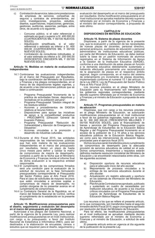 El Peruano
Jueves 4 de diciembre de 2014 539197
c) Contratacióndeservicios,talescomoprestaciones
de empresas de servicios, compañías de
seguros y contratos de arrendamientos, así
como investigaciones, proyectos, estudios,
diseños, supervisiones, inspecciones, gerencias,
gestiones, auditorías, asesorías, peritajes, entre
otros, de acuerdo a lo siguiente:
- Concurso público, si el valor referencial o
estimado es igual o superior a S/. 400 000,00
(CUATROCIENTOS MIL Y 00/100 NUEVOS
SOLES).
- Adjudicación simpliﬁcada, si el valor
referencial o estimado es inferior a S/. 400
000,00 (CUATROCIENTOS MIL Y 00/100
NUEVOS SOLES).
- Contratación de consultores individuales, si
el valor estimado es inferior a S/. 250 000,00
(DOSCIENTOS CINCUENTA MIL Y 00/100
NUEVOS SOLES).
Artículo 14. Medidas en materia de evaluaciones
independientes
14.1 Continúanse las evaluaciones independientes
en el marco del Presupuesto por Resultados,
bajo la coordinación del Ministerio de Economía
y Finanzas y los pliegos correspondientes, en el
marco de las disposiciones legales vigentes, y
de acuerdo a las intervenciones públicas que se
listan a continuación:
- Programa Presupuestal “Incremento de la
práctica de actividades físicas, deportivas y
recreativas en la población peruana”.
- Programa Presupuestal “Gestión integral de
los residuos sólidos”.
- Acciones y procedimientos de DIGESA
relativos al recurso hídrico.
- Disposiciones para apoyar las iniciativas
de apoyo a la competitividad productiva
- PROCOMPITE (Dirección General de
Inversión Pública).
- Programa Presupuestal “Reducción de
Vulnerabilidad y Atención de Emergencia de
Desastres”.
- Acciones vinculadas a la promoción y
desarrollo de industrias culturales.
14.2 Durante el Año Fiscal 2015, las entidades
responsables de las intervenciones públicas
que han sido materia de las evaluaciones
independientes en el marco del presupuesto
por resultados, tienen un plazo de hasta
cinco meses para deﬁnir y validar la matriz
de compromisos de mejora de desempeño,
contados a partir de la fecha que el Ministerio
de Economía y Finanzas remite el informe ﬁnal
de dicha evaluación a la respectiva entidad
responsable.
14.3 El cumplimiento de los compromisos ﬁrmados
será una condición para la evaluación de la
solicitud de recursos en la fase formulación
presupuestaria correspondiente al Presupuesto
del Sector Público para el Año Fiscal 2016.
Para el caso de solicitudes de mayores recursos
que estén vinculadas a acciones sujetas a
compromisos de mejora de desempeño, no
podrán otorgarse de no presentar avance en el
cumplimiento de compromisos.
14.4 La Contraloría General de la República, en el
marco del Sistema Nacional de Control, veriﬁca
el cumplimiento de lo establecido en la presente
disposición.
Artículo 15. Modiﬁcaciones presupuestarias para
el diseño, seguimiento y evaluación del desempeño
en el marco del presupuesto por resultados
Autorízase a los pliegos del Gobierno Nacional, a
partir de la vigencia de la presente Ley, para realizar
modiﬁcaciones presupuestarias en el nivel institucional,
con cargo a su presupuesto, a favor del Instituto
Nacional de Estadística e Informática (INEI), para ser
destinados a la elaboración de encuestas, censos o
estudios que se requieran para el diseño, seguimiento y
evaluación del desempeño en el marco del presupuesto
por resultados. Dicha modiﬁcación presupuestaria en el
nivel institucional se aprueba mediante decreto supremo
refrendado por el ministro de Economía y Finanzas y
el ministro del sector correspondiente, a propuesta de
este último.
CAPÍTULO IV
DISPOSICIONES EN MATERIA DE EDUCACIÓN
Artículo 16. Sistema de plazas docentes
Dispónese, a partir de la vigencia de la presente
Ley, que la evaluación y validación de las necesidades
de nuevas plazas de docentes, personal directivo,
personal jerárquico, auxiliares de educación y personal
administrativo de instituciones educativas públicas,
por parte del Ministerio de Educación, se debe realizar
sobre la base de un padrón nominado de alumnos
registrados en el Sistema de Información de Apoyo
a la Gestión de la Institución Educativa (SIAGIE),
conforme a una distribución de estas plazas en función
a la demanda educativa debidamente sustentada y
habiendo efectuado previamente una racionalización
de la asignación de plazas en el respectivo ámbito
regional, según corresponda, en el marco del sistema
de ordenamiento y/o incremento de plazas docentes,
implementado conforme al numeral 15.1 del artículo 15
de la Ley 29812, Ley de Presupuesto del Sector Público
Para el Año Fiscal 2012.
Los recursos previstos en el pliego Ministerio de
Educación para su ﬁnanciamiento son transferidos a
los gobiernos regionales correspondientes, mediante
decreto supremo refrendado por el ministro de Economía
y Finanzas y el ministro de Educación a propuesta de este
último.
Artículo 17. Programas presupuestales en materia
de educación
Dispónese, que con cargo a los recursos previstos
en el pliego Ministerio de Educación, se autorizarán
modiﬁcaciones presupuestarias en el nivel institucional
a favor de los gobiernos regionales, hasta por la suma
de S/. 300 000 000,00 (TRESCIENTOS MILLONES Y
00/100 NUEVOS SOLES), para el ﬁnanciamiento de
bienes y servicios del Programa Presupuestal Logros
de Aprendizaje de Estudiantes de la Educación Básica
Regular y del Programa Presupuestal Incremento en el
acceso de la población de 3 a 16 años a los servicios
educativos públicos de la Educación Básica Regular,
así como para las intervenciones de educación básica
priorizadas para el ejercicio ﬁscal 2015.
Dichosrecursosserántransferidospreviocumplimiento
de compromisos de desempeño para la adecuada
provisión de servicios educativos de calidad en el aula.
Dichos compromisos, lineamientos y requisitos estarán
deﬁnidos mediante resolución ministerial del Ministerio de
Educación y se encontrarán relacionados entre otras, con
las siguientes acciones:
a) Disposición oportuna de recursos educativos
para el adecuado inicio del año escolar.
b) Mejoramiento de procesos vinculados a la
entrega de los servicios educativos durante el
año escolar.
c) Actualización y/o registro adecuado y oportuno
en los sistemas de información del Ministerio de
Educación.
d) PlanAnualdeContratacionesaprobado,publicado
y sustentado en cuadro de necesidades por
institución educativa, de acuerdo a los insumos
críticos vinculados con el Programa Presupuestal
Logros de Aprendizaje de Estudiantes de la
Educación Básica Regular.
Los recursos a los que se reﬁere el presente artículo,
en lo que corresponda, son transferidos hasta el segundo
trimestre delAño Fiscal 2015, según cronograma aprobado
por resolución del titular del Ministerio de Educación.
Para tal efecto, las modiﬁcaciones presupuestarias
en el nivel institucional se aprueban mediante decreto
supremo refrendado por el ministro de Economía y
Finanzas y el ministro de Educación, a solicitud de este
último.
El presente artículo entra en vigencia al día siguiente
de la publicación de la presente Ley.
 