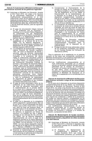 El Peruano
Jueves 4 de diciembre de 2014539198
Artículo 18.Autorización al Ministerio de Educación
para ﬁnanciar acciones de los gobiernos regionales
18.1 Autorízase al Ministerio de Educación, durante
el Año Fiscal 2015, con cargo a los recursos
de su presupuesto institucional, a efectuar
modiﬁcaciones presupuestarias en el nivel
institucional a favor de los gobiernos regionales,
hasta por el monto de S/. 1 979 710 210,00 (MIL
NOVECIENTOS SETENTAY NUEVE MILLONES
SETECIENTOS DIEZ MIL DOSCIENTOS DIEZ
Y 00/100 NUEVOS SOLES), para las siguientes
ﬁnalidades:
a) El pago de remuneración íntegra mensual
de los profesores que se incorporen o
reubiquen en la Carrera Pública Magisterial,
de conformidad con las disposiciones
establecidas en la Ley 29944, Ley de Reforma
Magisterial, y su Reglamento aprobado por
Decreto Supremo 004-2013-ED.
b) El pago de las asignaciones temporales
establecidas en el artículo 58 de la Ley
29944, Ley de Reforma Magisterial, y
conforme a las disposiciones previstas en el
Reglamento de la Ley 29944, aprobado por
Decreto Supremo 004-2013-ED.
c) La contratación de personal bajo el Régimen
Laboral Especial del Decreto Legislativo
1057, así como la adquisición de bienes y
servicios, para las acciones relacionadas
a la implementación de la Jornada Escolar
Completa, a la enseñanza del idioma
inglés en instituciones educativas públicas
y al Plan Nacional de Fortalecimiento de la
Educación Física y el Deporte Escolar en
las Instituciones Educativas Públicas de
Primaria y Secundaria de Educación Básica
Regular; para brindar soporte pedagógico
en las instituciones educativas polidocentes
completas; para el funcionamiento de los
Colegios de Alto Rendimiento (COAR) en los
gobiernos regionales; para las funciones de
coordinación comunal en las instituciones
educativas reconocidas como Centros
Rurales de Formación enAlternancia (CRFA);
y, para la contratación de especialistas
en seguimiento de gestión administrativa,
institucional y pedagógica en las Unidades
de Gestión Educativa Local (UGEL).
d) El pago de horas adicionales a favor de los
profesores de las instituciones educativas
del nivel de educación secundaria, para
la implementación de la jornada laboral,
en el marco de lo dispuesto por la novena
disposición complementaria, transitoria y ﬁnal
de la Ley 29944, Ley de Reforma Magisterial;
así como el pago de horas adicionales a
favor de los profesores de las instituciones
educativas del nivel de educación secundaria,
para la implementación de la Jornada Escolar
Completa.
e) El pago de lo dispuesto en la octogésima
sétima disposición complementaria ﬁnal de
la Ley 30114, Ley de Presupuesto del Sector
Público para el Año Fiscal 2014, la misma
que, para los ﬁnes del presente literal, se
prorroga hasta el 31 de diciembre de 2015.
f) El pago de la compensación por tiempo
de servicios, la asignación por tiempo de
servicios y el subsidio por luto y sepelio,
previstos en los artículos 59, 62 y 63 de la
Ley 29944, Ley de Reforma Magisterial,
respectivamente; así como el pago de la
asignación prevista en la octava disposición
complementaria, transitoria y ﬁnal de la citada
Ley 29944, y en los artículos 1 y 2 de la Ley
30202, Ley que otorga asignación especial
por laborar en el Valle de los Ríos Apurímac,
Ene y Mantaro (VRAEM) a los profesores
contratados y dicta otras disposiciones.
g) Financiar la implementación de la Política
Remunerativa de los profesores contratados
a nivel nacional, en aplicación de lo dispuesto
en el artículo 78 de la Ley 29944.
h) Complementar el ﬁnanciamiento de la
jornada de trabajo de los profesores a que
se reﬁere el acápite a.1, literal a) del artículo
139 del Reglamento de la Ley 29944; el
ﬁnanciamiento de la implementación de
lo dispuesto en el literal a) de la décima
disposición complementaria, transitoria y
ﬁnal de la Ley 29944; y el ﬁnanciamiento de
la diferencia de jornada de los profesores
que acceden a los cargos establecidos en el
artículo 35 de la referida Ley.
i) La contratación de profesores para cubrir el
incremento de horas de la Jornada Escolar
Completa, así como las horas de clase que
dejen de dictar los profesores, a quienes se
les encargará las funciones de Coordinador
Pedagógico o de Coordinador de Tutoría
para la implementación de la Jornada
Escolar Completa, con el ﬁn de fortalecer los
procesos en el marco de la Ley de Reforma
Magisterial.
El Ministerio de Educación, mediante
resolución de su titular, emitirá las normas
complementarias necesarias para la
implementación de lo dispuesto en el
presente literal.
j) El pago de seis (6) horas adicionales a favor
de los profesores contratados que laboran
en los Centros Rurales de Formación de
Alternancia (CRFA).
Para la aplicación de lo establecido en el presente
numeral, en los casos que corresponda, exonérase al
Ministerio de Educación y a los gobiernos regionales de lo
dispuesto por el artículo 6 de la presente Ley.
18.2 Las modiﬁcaciones presupuestarias en el
nivel institucional autorizadas por el presente
artículo se aprueban mediante decreto supremo
refrendado por el ministro de Economía y
Finanzas y el ministro de Educación, a solicitud
de este último, previo cumplimiento de las
condiciones o disposiciones que para tal efecto
establece el Ministerio de Educación en el
marco de lo establecido en la normatividad de la
materia.
Artículo 19.Autorización al Ministerio de Educación
para ﬁnanciar acciones a cargo de las universidades
públicas
En el marco de lo dispuesto en la primera disposición
complementaria ﬁnal de la Ley 30220, Ley Universitaria,
autorízase al Ministerio de Educación, durante el Año
Fiscal 2015, con cargo a los recursos de su presupuesto
institucional, a efectuar modiﬁcaciones presupuestarias en
el nivel institucional a favor de las universidades públicas,
con el ﬁn de ﬁnanciar sólo las actividades vinculadas a la
adquisición de bienes y servicios, equipamiento y gastos de
inversión, las mismas que estarán destinadas al fomento
para mejorar las condiciones y calidad de la enseñanza,
los niveles de inserción laboral y empleabilidad de los
egresados, así como promover la investigación cientíﬁca
en las universidades; conforme a los montos, lineamientos,
metas e indicadores que para tal ﬁn determine el Ministerio
de Educación mediante resolución de su titular.
Las modiﬁcaciones presupuestarias en el nivel
institucional autorizadas por el presente artículo se
aprueban mediante decreto supremo refrendado por
el ministro de Economía y Finanzas y el ministro de
Educación, a propuesta de este último.
Artículo 20. Mantenimiento de locales escolares,
acondicionamientodelosProgramasNoEscolarizados
de Educación Inicial y adquisición de útiles escolares
y de aseo básicos
20.1 Autorízase al Ministerio de Educación, durante
el Año Fiscal 2015, a ﬁnanciar lo siguiente, bajo
el mecanismo previsto en el numeral 20.2 del
presente artículo:
a) El Programa de Mantenimiento de
la Infraestructura y Mobiliario de los
Locales Escolares 2015, que incluye el
mantenimiento preventivo y/o correctivo de
 