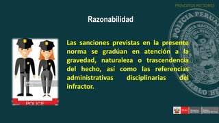 Las sanciones previstas en la presente
norma se gradúan en atención a la
gravedad, naturaleza o trascendencia
del hecho, así como las referencias
administrativas disciplinarias del
infractor.
Razonabilidad
PRINCIPIOS RECTORES
 