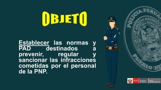 Establecer las normas y
PAD destinados a
prevenir, regular y
sancionar las infracciones
cometidas por el personal
de la PNP.
 