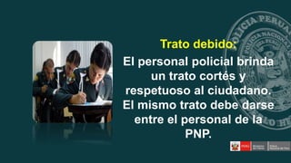 Trato debido:
El personal policial brinda
un trato cortés y
respetuoso al ciudadano.
El mismo trato debe darse
entre el personal de la
PNP.
 