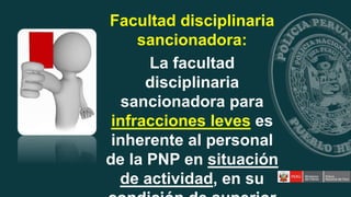 Facultad disciplinaria
sancionadora:
La facultad
disciplinaria
sancionadora para
infracciones leves es
inherente al personal
de la PNP en situación
de actividad, en su
 