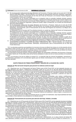 El Peruano / Jueves 6 de diciembre de 2018 15NORMAS LEGALES
c) En el presupuesto institucional del pliego Ministerio de Economía y Finanzas, hasta por la suma de S/ 100 000
000,00 (CIEN MILLONES Y 00/100 SOLES), en la fuente de ﬁnanciamiento Recursos Ordinarios, destinados,
exclusivamente, para el ﬁnanciamiento de los ﬁnes del Fondo de Promoción a la Inversión Pública Regional y
Local (Foniprel) o fondo que lo sustituya.
La transferencia de los recursos autorizados por el presente inciso se aprueba mediante decreto supremo
refrendado por el ministro de Economía y Finanzas, a solicitud de la Dirección General de Inversión Pública para
el caso del Fondo de Promoción a la Inversión Pública Regional y Local (Foniprel) o fondo que lo sustituya, y se
incorporan en los gobiernos regionales y gobiernos locales, según corresponda, en la fuente de ﬁnanciamiento
Recursos Determinados.
d) En el presupuesto institucional del pliego Ministerio de Economía y Finanzas, hasta por la suma de S/ 600
000 000,00 (SEISCIENTOS MILLONES Y 00/100 SOLES), en la fuente de ﬁnanciamiento Recursos Ordinarios,
destinados, exclusivamente, para el ﬁnanciamiento de los ﬁnes del Programa de Incentivos a la Mejora de la
Gestión Municipal (PI).
La distribución de los recursos del PI se efectúa tomando en cuenta los criterios del Fondo de Compensación
Municipal (Foncomun) y conforme a los lineamientos y metas de dicho Programa.
La transferencia de los recursos autorizados por el presente inciso se aprueba mediante decreto supremo
refrendado por el ministro de Economía y Finanzas, a solicitud de la Dirección General de Presupuesto Público,
y se incorporan en los gobiernos locales, en la fuente de ﬁnanciamiento Recursos Determinados.
El Ministerio de Economía y Finanzas dentro del plazo de diez (10) días calendario contados a partir de la
publicación de la presente ley, mediante decreto supremo, establece los procedimientos para el cumplimiento de
metas y la asignación de recursos del Programa de Incentivos a la Mejora de la Gestión Municipal.
e) En el presupuesto institucional del pliego Ministerio de Agricultura y Riego, hasta la suma de S/ 284 300 000,00
(DOSCIENTOS OCHENTA Y CUATRO MILLONES TRESCIENTOS MIL Y 00/100 SOLES), en la fuente de
ﬁnanciamiento Recursos Determinados, destinados, exclusivamente, para el ﬁnanciamiento de los ﬁnes del
Fondo Sierra Azul.
18.2. Los decretos supremos que transﬁeren los recursos a los que se reﬁeren los incisos a) y e) del presente artículo
se publican hasta el 28 de junio de 2019; asimismo, los decretos supremos que transﬁeren los recursos a los que se
reﬁere el inciso b) del presente artículo se publican hasta el 15 de noviembre de 2019, y a los que se reﬁeren los incisos
c) y d) del presente artículo se publican hasta el 15 de setiembre de 2019.
Las propuestas de decreto supremo correspondientes deben ser presentadas al Ministerio de Economía y Finanzas
en un plazo máximo de 10 días útiles antes de las fechas señaladas en cada uno de los incisos previstos en el presente
numeral.
18.3. Los recursos a los que se reﬁere el numeral 18.1. se ejecutan bajo las mismas formalidades, mecanismos y
procedimientos aprobados en la normatividad vigente para los fondos mencionados en los referidos incisos, en lo que
les fuera aplicable.
CAPÍTULO IV
GASTO PÚBLICO EN TEMAS PRIORITARIOS Y MEJORA DE LA CALIDAD DEL GASTO
Artículo 19. Plan de Acción Conjunto para prevenir la violencia contra la mujer
19.1. Dispónese que, en el Presupuesto del Sector Público para el Año Fiscal 2019, se han asignado recursos, en
el pliego Ministerio de la Mujer y Poblaciones Vulnerables, hasta por la suma de S/ 200 000 000,00 (DOSCIENTOS
MILLONES Y 00/100 SOLES), por la fuente de ﬁnanciamiento Recursos Ordinarios, para el ﬁnanciamiento de las medidas
previstas en el Plan de Acción Conjunto a cargo de la Comisión Multisectorial de naturaleza temporal denominada
“Comisión de emergencia encargada de proponer acciones para la protección, prevención y atención de casos de
violencia contra la mujer”, creada mediante Resolución Suprema 129-2018-PCM.
19.2. Asimismo, autorízase al Ministerio de la Mujer y Poblaciones Vulnerables para realizar modiﬁcaciones
presupuestarias en el nivel institucional, con cargo a los recursos mencionados en el numeral precedente, a favor del
Ministerio del Interior, Ministerio de Justicia, Poder Judicial, Ministerio Público, Defensoría del Pueblo y de otros pliegos
integrantes de la referida Comisión Multisectorial, así como a gobiernos regionales, en el marco de lo establecido en la
Resolución Suprema 129-2018-PCM, según requerimientos de recursos presentados por las entidades integrantes de la
mencionada Comisión, para el ﬁnanciamiento de las medidas previstas en el Plan de Acción Conjunto que, de acuerdo a
sus competencias, les corresponde implementar. Dichas modiﬁcaciones presupuestarias se aprueban mediante decreto
supremo refrendado por el ministro de Economía y Finanzas y la Ministra de la Mujer y Poblaciones Vulnerables, a
propuesta de esta última. Para tal efecto, exonérase al Ministerio de la Mujer y Poblaciones Vulnerables de la restricción
prevista en el artículo 49 del Decreto Legislativo 1440, Decreto Legislativo del Sistema Nacional de Presupuesto Público.
19.3. Dentro de los quince (15) días hábiles de publicada la presente ley, el Ministerio de la Mujer y Poblaciones
Vulnerables publicará en su portal institucional (www.mimp.gob.pe) la estrategia de implementación del mencionado
Plan de Acción Conjunto para el Año Fiscal 2019, incluyendo criterios de focalización, metas a lograr y mecanismos de
seguimiento de cumplimiento de dichas metas.
19.4. Los recursos a los que se reﬁere el presente artículo no pueden ser destinados, bajo responsabilidad del titular
de la entidad, a ﬁnes distintos a los señalados en el referido artículo.
Artículo 20. Financiamiento de acciones para atención del friaje, heladas y nevadas
20.1. Dispónese que, en el Presupuesto del Sector Público para elAño Fiscal 2019, se han asignado recursos en el pliego
Ministerio de Vivienda, Construcción y Saneamiento, hasta por la suma de S/ 230 000 000,00 (DOSCIENTOS TREINTA
MILLONES Y 00/100 SOLES), por la fuente de ﬁnanciamiento Recursos Ordinarios, para ﬁnanciar el acondicionamiento
y/o mejoramiento de viviendas rurales y construcción de cobertizos en las zonas afectadas por friajes, heladas y nevadas,
quedando dicho ministerio facultado para ejecutar las acciones necesarias para la construcción de cobertizos.
20.2. De los recursos señalados en el numeral precedente, el Ministerio de Vivienda, Construcción y Saneamiento,
de ser necesario, puede transferir a favor del Ministerio de Desarrollo e Inclusión Social, Unidad Ejecutora 004: Fondo
de Cooperación para el Desarrollo Social - Foncodes, para el mejoramiento de viviendas en zonas de friajes, heladas
y nevadas a través de núcleos ejecutores. Asimismo, el Ministerio de Vivienda, Construcción y Saneamiento, de ser
necesario, puede transferir a favor del Ministerio de Agricultura y Riego, hasta la suma de S/ 30 000 000,00 (TREINTA
MILLONES Y 00/100 SOLES), para el ﬁnanciamiento de cobertizos y otras acciones para protección del ganado ante las
bajas temperaturas, en las zonas afectadas por friajes, heladas y nevadas.
Para tal ﬁn, se autoriza al Ministerio de Vivienda, Construcción y Saneamiento, en un plazo máximo de treinta (30)
días calendario contados a partir de la entrada en vigencia del decreto supremo al que se reﬁere el numeral 20.3., a
 