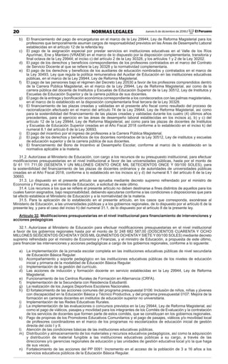 Jueves 6 de diciembre de 2018 / El Peruano20 NORMAS LEGALES
b) El ﬁnanciamiento del pago de encargaturas en el marco de la Ley 29944, Ley de Reforma Magisterial para los
profesores que temporalmente asuman cargos de responsabilidad previstos en las Áreas de Desempeño Laboral
establecidas en el artículo 12 de la referida ley.
c) El pago de la asignación especial por prestar servicios en instituciones educativas en el Valle de los Ríos
Apurímac, Ene y Mantaro (VRAEM) en el marco de lo dispuesto por la disposición complementaria, transitoria y
ﬁnal octava de la Ley 29944; el inciso c) del artículo 2 de la Ley 30328, y los artículos 1 y 2 de la Ley 30202.
d) El pago de los derechos y beneﬁcios correspondientes de los profesores contratados en el marco del Contrato
de Servicio Docente al que se reﬁere la Ley 30328 y la normatividad complementaria.
e) El pago de los derechos y beneﬁcios de los auxiliares de educación nombrados y contratados en el marco de
la Ley 30493, Ley que regula la política remunerativa del Auxiliar de Educación en las instituciones educativas
públicas, en el marco de la Ley 29944, Ley de Reforma Magisterial.
f) El pago de las pensiones bajo el régimen del Decreto Ley 20530 a favor de los profesores comprendidos dentro
de la Carrera Pública Magisterial, en el marco de la Ley 29944, Ley de Reforma Magisterial, así como de la
carrera pública del docente de Institutos y Escuelas de Educación Superior de la Ley 30512, Ley de Institutos y
Escuelas de Educación Superior y de la carrera pública de sus docentes.
g) El pago de la entrega y boniﬁcación económica correspondiente a los condecorados con las palmas magisteriales,
en el marco de lo establecido en la disposición complementaria ﬁnal tercera de la Ley 30328.
h) El ﬁnanciamiento de las plazas creadas y validadas en el presente año ﬁscal como resultado del proceso de
racionalización efectuado en el marco del artículo 74 de la Ley 29944, Ley de Reforma Magisterial, así como
para la sostenibilidad del ﬁnanciamiento de las plazas creadas y validadas durante los cuatro (4) últimos años
precedentes, para el ejercicio en las áreas de desempeño laboral establecidas en los incisos a), b) y c) del
artículo 12 de la Ley 29944, Ley de Reforma Magisterial, así como para las plazas de docentes de Institutos
y Escuelas de Educación Superior creadas en el Año Fiscal 2018 conforme a lo establecido en el inciso k) del
numeral 8.1 del artículo 8 de la Ley 30693.
i) El pago del incentivo por el ingreso de profesores a la Carrera Pública Magisterial.
j) El pago de los derechos y beneﬁcios de los docentes nombrados de la Ley 30512, Ley de institutos y escuelas
de educación superior y de la carrera pública de sus docentes.
k) El ﬁnanciamiento del Bono de Incentivo al Desempeño Escolar, conforme al marco de lo establecido en la
normativa aplicable a la materia.
31.2. Autorízase al Ministerio de Educación, con cargo a los recursos de su presupuesto institucional, para efectuar
modiﬁcaciones presupuestarias en el nivel institucional a favor de las universidades públicas, hasta por el monto de
S/ 61 111 711,00 (SESENTA Y UN MILLONES CIENTO ONCE MIL SETECIENTOS ONCE Y 00/100 SOLES), para
la sostenibilidad del ﬁnanciamiento de las plazas de docentes ordinarios y de autoridades de universidades públicas
creadas en el Año Fiscal 2018, conforme a lo establecido en los incisos a) y d) del numeral 8.1 del artículo 8 de la Ley
30693.
31.3. Lo dispuesto en el presente artículo se aprueba mediante decreto supremo refrendado por el ministro de
Economía y Finanzas, y el ministro de Educación, a solicitud de este último.
31.4. Los recursos a los que se reﬁere el presente artículo no deben destinarse a ﬁnes distintos de aquellos para los
cuales fueron asignados, bajo responsabilidad, debiendo ejecutarse conforme a las condiciones o disposiciones que para
tal efecto establece el Ministerio de Educación y a la normatividad de la materia.
31.5. Para la aplicación de lo establecido en el presente artículo, en los casos que corresponda, exonérase al
Ministerio de Educación, a las universidades públicas y a los gobiernos regionales, de lo dispuesto por el artículo 6 de la
presente ley, y para el caso del inciso h) del numeral 31.1, de lo dispuesto por el artículo 8 de la presente ley.
Artículo 32. Modiﬁcaciones presupuestarias en el nivel institucional para ﬁnanciamiento de intervenciones y
acciones pedagógicas
32.1. Autorízase al Ministerio de Educación para efectuar modiﬁcaciones presupuestarias en el nivel institucional
a favor de los gobiernos regionales hasta por el monto de S/ 248 682 587,00 (DOSCIENTOS CUARENTA Y OCHO
MILLONES SEISCIENTOS OCHENTAY DOS MIL QUINIENTOS OCHENTAY SIETE Y 00/100 SOLES) mediante decreto
supremo refrendado por el ministro de Economía y Finanzas, y el ministro de Educación, a propuesta de este último,
para ﬁnanciar las intervenciones y acciones pedagógicas a cargo de los gobiernos regionales, conforme a lo siguiente:
a) La implementación de la jornada escolar completa en las instituciones educativas públicas de nivel secundaria
de Educación Básica Regular.
b) Acompañamiento y soporte pedagógico en las instituciones educativas públicas de los niveles de educación
inicial y primaria de la modalidad de Educación Básica Regular.
c) Implementación de la gestión del currículo.
d) Las acciones de inducción y formación docente en servicio establecidas en la Ley 29944, Ley de Reforma
Magisterial.
e) Funcionamiento de los Centros Rurales de Formación en Alternancia (CRFA).
f) Implementación de la Secundaria con Residencia Estudiantil.
g) La realización de los Juegos Deportivos Escolares Nacionales.
h) El fortalecimiento de las acciones comunes del programa presupuestal 0106: Inclusión de niños, niñas y jóvenes
con discapacidad en la Educación Básica y Técnico Productiva, y del programa presupuestal 0107: Mejora de la
formación en carreras docentes en institutos de educación superior no universitaria.
i) Implementación de las Redes Educativas Rurales.
j) La implementación de las evaluaciones o concursos previstos en la Ley 29944, Ley de Reforma Magisterial, así
como el pago de viáticos, pasajes y movilidad para los integrantes de los Comités de Evaluación y la contratación
de los servicios de docentes que formen parte de estos comités, que se constituyan en los gobiernos regionales.
k) Pago de propinas de los Promotores Educativos Comunitarios y el pago de pasajes, viáticos y/o movilidad local
de profesores coordinadores en el marco de los programas no escolarizados de educación inicial de gestión
directa del ciclo I y II.
l) Atención de las condiciones básicas de las instituciones educativas públicas.
m) Distribución y almacenamiento de los materiales y recursos educativos pedagógicos, así como la adquisición
y distribución de material fungible a las instituciones educativas públicas a su cargo, a través de las
direcciones y/o gerencias regionales de educación y las unidades de gestión educativa local y/o la que haga
de sus veces.
n) Fortalecimiento de las acciones del PP 0091: Incremento en el acceso de la población de 3 a 16 años a los
servicios educativos públicos de la Educación Básica Regular.
 