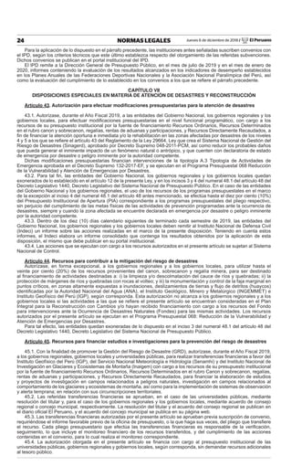 Jueves 6 de diciembre de 2018 / El Peruano24 NORMAS LEGALES
Para la aplicación de lo dispuesto en el párrafo precedente, las instituciones antes señaladas suscriben convenios con
el IPD, según los criterios técnicos que este último establezca respecto del otorgamiento de las referidas subvenciones.
Dichos convenios se publican en el portal institucional del IPD.
El IPD remite a la Dirección General de Presupuesto Público, en el mes de julio de 2019 y en el mes de enero de
2020, informes conteniendo la evaluación de los resultados alcanzados en los indicadores de desempeño establecidos
en los Planes Anuales de las Federaciones Deportivas Nacionales y la Asociación Nacional Paralímpica del Perú, así
como la evaluación del cumplimiento de lo establecido en los convenios a los que se reﬁere el párrafo precedente.
CAPÍTULO VII
DISPOSICIONES ESPECIALES EN MATERIA DE ATENCIÓN DE DESASTRES Y RECONSTRUCCIÓN
Artículo 43. Autorización para efectuar modiﬁcaciones presupuestarias para la atención de desastres
43.1. Autorízase, durante el Año Fiscal 2019, a las entidades del Gobierno Nacional, los gobiernos regionales y los
gobiernos locales, para efectuar modiﬁcaciones presupuestarias en el nivel funcional programático, con cargo a los
recursos de su presupuesto institucional por la fuente de ﬁnanciamiento Recursos Ordinarios, Recursos Determinados
en el rubro canon y sobrecanon, regalías, rentas de aduanas y participaciones, y Recursos Directamente Recaudados, a
ﬁn de ﬁnanciar la atención oportuna e inmediata y/o la rehabilitación en las zonas afectadas por desastres de los niveles
4 y 5 a los que se reﬁere el artículo 43 del Reglamento de la Ley 29664, Ley que crea el Sistema Nacional de Gestión del
Riesgo de Desastres (Sinagerd), aprobado por Decreto Supremo 048-2011-PCM, así como reducir los probables daños
que pueda generar el inminente impacto de un fenómeno natural o antrópico, y que cuenten con declaratoria de estado
de emergencia por desastre o peligro inminente por la autoridad competente.
Dichas modiﬁcaciones presupuestarias ﬁnancian intervenciones de la tipología A.3 Tipología de Actividades de
Emergencia aprobada en el Decreto Supremo 132-2017-EF, y se ejecutan en el Programa Presupuestal 068 Reducción
de la Vulnerabilidad y Atención de Emergencias por Desastres.
43.2. Para tal ﬁn, las entidades del Gobierno Nacional, los gobiernos regionales y los gobiernos locales quedan
exonerados de lo establecido en el artículo 12 de la presente Ley, y en los incisos 3 y 4 del numeral 48.1 del artículo 48 del
Decreto Legislativo 1440, Decreto Legislativo del Sistema Nacional de Presupuesto Público. En el caso de las entidades
del Gobierno Nacional y los gobiernos regionales, el uso de los recursos de los programas presupuestales en el marco
de la excepción al inciso 4 del numeral 48.1 del artículo 48 antes mencionado, se efectúa hasta el diez por ciento (10%)
del Presupuesto Institucional de Apertura (PIA) correspondiente a los programas presupuestales del pliego respectivo,
sin perjuicio del cumplimiento de las metas físicas de las actividades de prevención programadas ante la ocurrencia de
desastres, siempre y cuando la zona afectada se encuentre declarada en emergencia por desastre o peligro inminente
por la autoridad competente.
43.3. Dentro de los diez (10) días calendario siguientes de terminado cada semestre de 2019, las entidades del
Gobierno Nacional, los gobiernos regionales y los gobiernos locales deben remitir al Instituto Nacional de Defensa Civil
(Indeci) un informe sobre las acciones realizadas en el marco de la presente disposición. Teniendo en cuenta estos
informes, el Indeci elabora un informe consolidado que contenga los resultados obtenidos por la aplicación de esta
disposición, el mismo que debe publicar en su portal institucional.
43.4. Las acciones que se ejecutan con cargo a los recursos autorizados en el presente artículo se sujetan al Sistema
Nacional de Control.
Artículo 44. Recursos para contribuir a la mitigación del riesgo de desastres
Autorízase, en forma excepcional, a los gobiernos regionales y a los gobiernos locales, para utilizar hasta el
veinte por ciento (20%) de los recursos provenientes del canon, sobrecanon y regalía minera, para ser destinado
al ﬁnanciamiento de actividades destinadas a: i) la limpieza y/o descolmatación del cauce de ríos y quebradas; ii) la
protección de márgenes de ríos y quebradas con rocas al volteo; y iii) la monumentación y control de la faja marginal en
puntos críticos, en zonas altamente expuestas a inundaciones, deslizamientos de tierras y ﬂujo de detritos (huaycos)
identiﬁcadas por la Autoridad Nacional del Agua (ANA), el Instituto Geológico, Minero y Metalúrgico (INGEMMET) e
Instituto Geofísico del Perú (IGP), según corresponda. Esta autorización no alcanza a los gobiernos regionales y a los
gobiernos locales si las actividades a las que se reﬁere el presente artículo se encuentran consideradas en el Plan
Integral para la Reconstrucción con Cambios y/o hayan recibido ﬁnanciamiento con cargo a los recursos del Fondo
para intervenciones ante la Ocurrencia de Desastres Naturales (Fondes) para las mismas actividades. Los recursos
autorizados por el presente artículo se ejecutan en el Programa Presupuestal 068: Reducción de la Vulnerabilidad y
Atención de Emergencias por Desastres.
Para tal efecto, las entidades quedan exoneradas de lo dispuesto en el inciso 3 del numeral 48.1 del artículo 48 del
Decreto Legislativo 1440, Decreto Legislativo del Sistema Nacional de Presupuesto Público.
Artículo 45. Recursos para ﬁnanciar estudios e investigaciones para la prevención del riesgo de desastres
45.1. Con la ﬁnalidad de promover la Gestión del Riesgo de Desastre (GRD), autorízase, durante el Año Fiscal 2019,
a los gobiernos regionales, gobiernos locales y universidades públicas, para realizar transferencias ﬁnancieras a favor del
Instituto Geofísico del Perú (IGP), del Servicio Nacional Meteorología e Hidrología (Senamhi) y del Instituto Nacional de
Investigación en Glaciares y Ecosistemas de Montaña (Inaigem) con cargo a los recursos de su presupuesto institucional
por la fuente de ﬁnanciamiento Recursos Ordinarios, Recursos Determinados en el rubro Canon y sobrecanon, regalías,
rentas de aduanas y participaciones, y Recursos Directamente Recaudados, para ﬁnanciar la elaboración de estudios
y proyectos de investigación en campos relacionados a peligros naturales, investigación en campos relacionados al
comportamiento de los glaciares y ecosistemas de montaña, así como para la implementación de sistemas de observación
y alerta temprana; en relación con sus circunscripciones territoriales.
45.2. Las referidas transferencias ﬁnancieras se aprueban, en el caso de las universidades públicas, mediante
resolución del titular y, para el caso de los gobiernos regionales y los gobiernos locales, mediante acuerdo de consejo
regional o concejo municipal, respectivamente. La resolución del titular y el acuerdo del consejo regional se publican en
el diario oﬁcial El Peruano, y el acuerdo del concejo municipal se publica en su página web.
45.3. Las transferencias ﬁnancieras autorizadas por el presente artículo se aprueban previa suscripción de convenio,
requiriéndose el informe favorable previo de la oﬁcina de presupuesto, o la que haga sus veces, del pliego que transﬁere
el recurso. Cada pliego presupuestario que efectúa las transferencias ﬁnancieras es responsable de la veriﬁcación,
seguimiento, lo que incluye el monitoreo ﬁnanciero de los recursos transferidos, y del cumplimiento de las acciones
contenidas en el convenio, para lo cual realiza el monitoreo correspondiente.
45.4. La autorización otorgada en el presente artículo se ﬁnancia con cargo al presupuesto institucional de las
universidades públicas, gobiernos regionales y gobiernos locales, según corresponda, sin demandar recursos adicionales
al tesoro público.
 