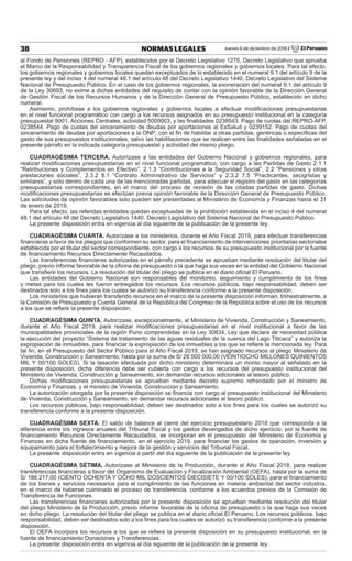 Jueves 6 de diciembre de 2018 / El Peruano38 NORMAS LEGALES
al Fondo de Pensiones (REPRO - AFP), establecidos por el Decreto Legislativo 1275, Decreto Legislativo que aprueba
el Marco de la Responsabilidad y Transparencia Fiscal de los gobiernos regionales y gobiernos locales. Para tal efecto,
los gobiernos regionales y gobiernos locales quedan exceptuados de lo establecido en el numeral 9.1 del artículo 9 de la
presente ley y del inciso 4 del numeral 48.1 del artículo 48 del Decreto Legislativo 1440, Decreto Legislativo del Sistema
Nacional de Presupuesto Público. En el caso de los gobiernos regionales, la exoneración del numeral 9.1 del artículo 9
de la Ley 30693, no exime a dichas entidades del requisito de contar con la opinión favorable de la Dirección General
de Gestión Fiscal de los Recursos Humanos y de la Dirección General de Presupuesto Público, establecido en dicho
numeral.
Asimismo, prohíbese a los gobiernos regionales y gobiernos locales a efectuar modiﬁcaciones presupuestarias
en el nivel funcional programático con cargo a los recursos asignados en su presupuesto institucional en la categoría
presupuestal 9001. Acciones Centrales, actividad 5000003, y las ﬁnalidades 0238543. Pago de cuotas del REPRO-AFP,
0238544. Pago de cuotas del sinceramiento de deudas por aportaciones al EsSalud y 0239152. Pago de cuotas del
sinceramiento de deudas por aportaciones a la ONP; con el ﬁn de habilitar a otras partidas, genéricas o especíﬁcas del
gasto de sus presupuestos institucionales, salvo las habilitaciones que se realicen entre las ﬁnalidades señaladas en el
presente párrafo en la indicada categoría presupuestal y actividad del mismo pliego.
CUADRAGÉSIMA TERCERA. Autorízase a las entidades del Gobierno Nacional y gobiernos regionales, para
realizar modiﬁcaciones presupuestarias en el nivel funcional programático, con cargo a las Partidas de Gasto 2.1.1
“Retribuciones y Complementos en Efectivo”, 2.1.3 “Contribuciones a la Seguridad Social”, 2.2 “Pensiones y otras
prestaciones sociales”, 2.3.2 8.1 “Contrato Administrativo de Servicios” y 2.3.2 7.5 “Practicantes, secigristas y
similares”, y solo dentro de cada una de las mencionadas partidas, para adecuar el registro del gasto en las categorías
presupuestarias correspondientes, en el marco del proceso de revisión de las citadas partidas de gasto. Dichas
modiﬁcaciones presupuestarias se efectúan previa opinión favorable de la Dirección General de Presupuesto Público.
Las solicitudes de opinión favorables solo pueden ser presentadas al Ministerio de Economía y Finanzas hasta el 31
de enero de 2019.
Para tal efecto, las referidas entidades quedan exceptuadas de la prohibición establecida en el inciso 4 del numeral
48.1 del artículo 48 del Decreto Legislativo 1440, Decreto Legislativo del Sistema Nacional de Presupuesto Público.
La presente disposición entra en vigencia al día siguiente de la publicación de la presente ley.
CUADRAGÉSIMA CUARTA. Autorízase a los ministerios, durante el Año Fiscal 2019, para efectuar transferencias
ﬁnancieras a favor de los pliegos que conformen su sector, para el ﬁnanciamiento de intervenciones prioritarias sectoriales
establecida por el titular del sector correspondiente, con cargo a los recursos de su presupuesto institucional por la fuente
de ﬁnanciamiento Recursos Directamente Recaudados.
Las transferencias ﬁnancieras autorizadas en el párrafo precedente se aprueban mediante resolución del titular del
pliego, previo informe favorable de la oﬁcina de presupuesto o la que haga sus veces en la entidad del Gobierno Nacional
que transﬁere los recursos. La resolución del titular del pliego se publica en el diario oﬁcial El Peruano.
Las entidades del Gobierno Nacional son responsables del monitoreo, seguimiento y cumplimiento de los ﬁnes
y metas para los cuales les fueron entregados los recursos. Los recursos públicos, bajo responsabilidad, deben ser
destinados solo a los ﬁnes para los cuales se autorizó su transferencia conforme a la presente disposición.
Los ministerios que hubieran transferido recursos en el marco de la presente disposición informan, trimestralmente, a
la Comisión de Presupuesto y Cuenta General de la República del Congreso de la República sobre el uso de los recursos
a los que se reﬁere la presente disposición.
CUADRAGÉSIMA QUINTA. Autorízase, excepcionalmente, al Ministerio de Vivienda, Construcción y Saneamiento,
durante el Año Fiscal 2019, para realizar modiﬁcaciones presupuestarias en el nivel institucional a favor de las
municipalidades provinciales de la región Puno comprendidas en la Ley 30834, Ley que declara de necesidad pública
la ejecución del proyecto “Sistema de tratamiento de las aguas residuales de la cuenca del Lago Titicaca” y autoriza la
expropiación de inmuebles, para ﬁnanciar la expropiación de los inmuebles a los que se reﬁere la mencionada ley. Para
tal ﬁn, en el Presupuesto del Sector Público para el Año Fiscal 2019, se han asignado recursos al pliego Ministerio de
Vivienda, Construcción y Saneamiento, hasta por la suma de S/ 28 500 000,00 (VEINTIOCHO MILLONES QUINIENTOS
MIL Y 00/100 SOLES). Si la tasación efectuada por dicho ministerio determinara un monto mayor al señalado en la
presente disposición, dicha diferencia debe ser cubierta con cargo a los recursos del presupuesto institucional del
Ministerio de Vivienda, Construcción y Saneamiento, sin demandar recursos adicionales al tesoro público.
Dichas modiﬁcaciones presupuestarias se aprueban mediante decreto supremo refrendado por el ministro de
Economía y Finanzas, y el ministro de Vivienda, Construcción y Saneamiento.
La autorización otorgada por la presente disposición se ﬁnancia con cargo al presupuesto institucional del Ministerio
de Vivienda, Construcción y Saneamiento, sin demandar recursos adicionales al tesoro público.
Los recursos públicos, bajo responsabilidad, deben ser destinados solo a los ﬁnes para los cuales se autorizó su
transferencia conforme a la presente disposición.
CUADRAGÉSIMA SEXTA. El saldo de balance al cierre del ejercicio presupuestario 2018 que corresponda a la
diferencia entre los ingresos anuales del Tribunal Fiscal y los gastos devengados de dicho ejercicio, por la fuente de
ﬁnanciamiento Recursos Directamente Recaudados, se incorporan en el presupuesto del Ministerio de Economía y
Finanzas en dicha fuente de ﬁnanciamiento, en el ejercicio 2019, para ﬁnanciar los gastos de operación, inversión y
equipamiento para el fortalecimiento y mejora de la gestión y servicios del Tribunal Fiscal.
La presente disposición entra en vigencia a partir del día siguiente de la publicación de la presente ley.
CUADRAGÉSIMA SÉTIMA. Autorízase al Ministerio de la Producción, durante el Año Fiscal 2018, para realizar
transferencias ﬁnancieras a favor del Organismo de Evaluación y Fiscalización Ambiental (OEFA), hasta por la suma de
S/ 188 217,00 (CIENTO OCHENTA Y OCHO MIL DOSCIENTOS DIECISIETE Y 00/100 SOLES), para el ﬁnanciamiento
de los bienes y servicios necesarios para el cumplimiento de las funciones en materia ambiental del sector industria,
en el marco de haberse culminado el proceso de transferencia, conforme a los acuerdos previos de la Comisión de
Transferencia de Funciones.
Las transferencias ﬁnancieras autorizadas por la presente disposición se aprueban mediante resolución del titular
del pliego Ministerio de la Producción, previo informe favorable de la oﬁcina de presupuesto o la que haga sus veces
en dicho pliego. La resolución del titular del pliego se publica en el diario oﬁcial El Peruano. Los recursos públicos, bajo
responsabilidad, deben ser destinados solo a los ﬁnes para los cuales se autorizó su transferencia conforme a la presente
disposición.
El OEFA incorpora los recursos a los que se reﬁere la presente disposición en su presupuesto institucional, en la
fuente de ﬁnanciamiento Donaciones y Transferencias.
La presente disposición entra en vigencia al día siguiente de la publicación de la presente ley.
 