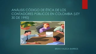 ANÁLISIS CÓDIGO DE ÉTICA DE LOS
CONTADORES PÚBLICOS EN COLOMBIA (LEY
30 DE 1990)
BRIAN VALEGA BARRIOS
 