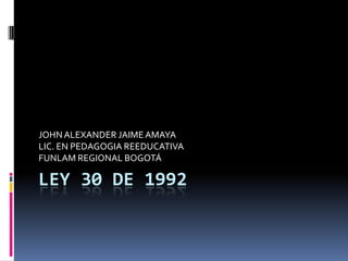 JOHN ALEXANDER JAIME AMAYA
LIC. EN PEDAGOGIA REEDUCATIVA
FUNLAM REGIONAL BOGOTÁ

LEY 30 DE 1992
 