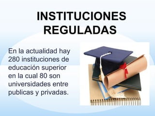 En la actualidad hay
280 instituciones de
educación superior
en la cual 80 son
universidades entre
publicas y privadas.
INSTITUCIONES
REGULADAS
 