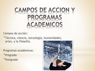 Campos de acción:
*Técnica, ciencia, tecnología, humanidades,
artes, y la filosofía.
Programas académicos:
*Pregrado
*Postgrado
 