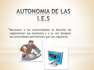 *Reconoce a las universidades el derecho de
reglamentar sus estatutos y a su vez designar
las autoridades pertinentes que los regularan.
 