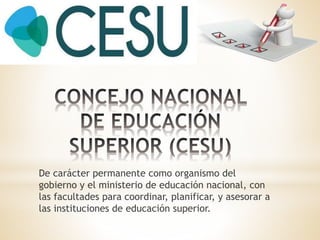 De carácter permanente como organismo del
gobierno y el ministerio de educación nacional, con
las facultades para coordinar, planificar, y asesorar a
las instituciones de educación superior.
 