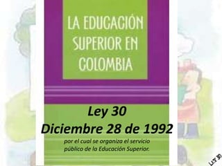 Ley 30
Diciembre 28 de 1992
por el cual se organiza el servicio
público de la Educación Superior.
 