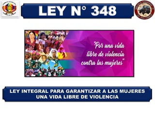 LEY N° 348
LEY INTEGRAL PARA GARANTIZAR A LAS MUJERES
UNA VIDA LIBRE DE VIOLENCIA
 