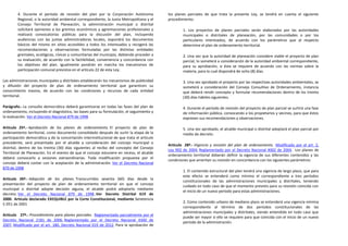 4. Durante el período de revisión del plan por la Corporación Autónoma               los planes parciales de que trata la presente Ley, se tendrá en cuenta el siguiente
        Regional, o la autoridad ambiental correspondiente, la Junta Metropolitana y el      procedimiento:
        Consejo Territorial de Planeación, la administración municipal o distrital
        solicitará opiniones a los gremios económicos y agremiaciones profesionales y                1. Los proyectos de planes parciales serán elaborados por las autoridades
        realizará convocatorias públicas para la discusión del plan, incluyendo                      municipales o distritales de planeación, por las comunidades o por los
        audiencias con las juntas administradoras locales, expondrá los documentos                   particulares interesados, de acuerdo con los parámetros que al respecto
        básicos del mismo en sitios accesibles a todos los interesados y recogerá las                determine el plan de ordenamiento territorial.
        recomendaciones y observaciones formuladas por las distintas entidades
        gremiales, ecológicas, cívicas y comunitarias del municipio, debiendo proceder a             2. Una vez que la autoridad de planeación considere viable el proyecto de plan
        su evaluación, de acuerdo con la factibilidad, conveniencia y concordancia con               parcial, lo someterá a consideración de la autoridad ambiental correspondiente,
        los objetivos del plan. Igualmente pondrán en marcha los mecanismos de                       para su aprobación, si ésta se requiere de acuerdo con las normas sobre la
        participación comunal previstos en el artículo 22 de esta Ley.                               materia, para lo cual dispondrá de ocho (8) días.

Las administraciones municipales y distritales establecerán los mecanismos de publicidad             3. Una vez aprobado el proyecto por las respectivas autoridades ambientales, se
y difusión del proyecto de plan de ordenamiento territorial que garanticen su                        someterá a consideración del Consejo Consultivo de Ordenamiento, instancia
conocimiento masivo, de acuerdo con las condiciones y recursos de cada entidad                       que deberá rendir concepto y formular recomendaciones dentro de los treinta
territorial.                                                                                         (30) días hábiles siguientes.

Parágrafo.- La consulta democrática deberá garantizarse en todas las fases del plan de               4. Durante el período de revisión del proyecto de plan parcial se surtirá una fase
ordenamiento, incluyendo el diagnóstico, las bases para su formulación, el seguimiento y             de información pública, convocando a los propietarios y vecinos, para que éstos
la evaluación. Ver el Decreto Nacional 879 de 1998                                                   expresen sus recomendaciones y observaciones.

Artículo 25º.- Aprobación de los planes de ordenamiento. El proyecto de plan de                      5. Una vez aprobado, el alcalde municipal o distrital adoptará el plan parcial por
ordenamiento territorial, como documento consolidado después de surtir la etapa de la                medio de decreto.
participación democrática y de la concertación interinstitucional de que trata el artículo
precedente, será presentado por el alcalde a consideración del concejo municipal o
                                                                                             Artículo 28º.- Vigencia y revisión del plan de ordenamiento. Modificado por el art. 2,
distrital, dentro de los treinta (30) días siguientes al recibo del concepto del Consejo
                                                                                             Ley 902 de 2004, Reglamentado por el Decreto Nacional 4002 de 2004. Los planes de
Territorial de Planeación. En el evento de que el concejo estuviere en receso, el alcalde
                                                                                             ordenamiento territorial deberán definir la vigencia de sus diferentes contenidos y las
deberá convocarlo a sesiones extraordinarias. Toda modificación propuesta por el
                                                                                             condiciones que ameritan su revisión en concordancia con los siguientes parámetros:
concejo deberá contar con la aceptación de la administración. Ver el Decreto Nacional
879 de 1998
                                                                                                     1. El contenido estructural del plan tendrá una vigencia de largo plazo, que para
                                                                                                     este efecto se entenderá como mínimo el correspondiente a tres períodos
Artículo 26º.- Adopción de los planes. Transcurridos sesenta (60) días desde la
                                                                                                     constitucionales de las administraciones municipales y distritales, teniendo
presentación del proyecto de plan de ordenamiento territorial sin que el concejo
                                                                                                     cuidado en todo caso de que el momento previsto para su revisión coincida con
municipal o distrital adopte decisión alguna, el alcalde podrá adoptarlo mediante
                                                                                                     el inicio de un nuevo período para estas administraciones.
decreto. Ver el Decreto Nacional 879 de 1998 ,Ver Decreto Distrital 619 de
2000. Artículo declarado EXEQUIBLE por la Corte Constitucional, mediante Senetencia
                                                                                                     2. Como contenido urbano de mediano plazo se entenderá una vigencia mínima
C-051 de 2001
                                                                                                     correspondiente al término de dos períodos constitucionales de las
                                                                                                     administraciones municipales y distritales, siendo entendido en todo caso que
Artículo 27º.- Procedimiento para planes parciales. Reglamentado parcialmente por el
                                                                                                     puede ser mayor si ello se requiere para que coincida con el inicio de un nuevo
Decreto Nacional 2181 de 2006, Reglamentado por el Decreto Nacional 4300 de
                                                                                                     período de la administración.
2007, Modificado por el art. 180, Decreto Nacional 019 de 2012. Para la aprobación de
 