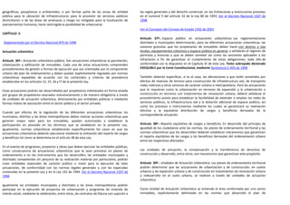 geográficas, paisajísticas o ambientales, o por formar parte de las zonas de utilidad          las reglas generales y del derecho comercial, sin las limitaciones y restricciones previstas
pública para la ubicación de infraestructuras para la provisión de servicios públicos          en el numeral 5 del artículo 32 de la Ley 80 de 1993. Ver el Decreto Nacional 1507 de
domiciliarios o de las áreas de amenazas y riesgo no mitigable para la localización de         1998
asentamientos humanos, tiene restringida la posibilidad de urbanizarse.
                                                                                               Ver el Concepto del Consejo de Estado 1502 de 2003
CAPÍTULO V
                                                                                               Artículo 37º.- Espacio público en actuaciones urbanísticas. Las reglamentaciones
 Reglamentado por el Decreto Nacional 879 de 1998                                              distritales o municipales determinarán, para las diferentes actuaciones urbanísticas, las
                                                                                               cesiones gratuitas que los propietarios de inmuebles deben hacer con destino a vías
Actuación urbanística                                                                          locales, equipamientos colectivos y espacio público en general, y señalarán el régimen de
                                                                                               permisos y licencias a que se deben someter así como las sanciones aplicables a los
Artículo 36º.- Actuación urbanística pública. Son actuaciones urbanísticas la parcelación,     infractores a fin de garantizar el cumplimiento de estas obligaciones, todo ello de
urbanización y edificación de inmuebles. Cada una de estas actuaciones comprenden              conformidad con lo dispuesto en el Capítulo XI de esta Ley. Texto subrayado declarado
procedimientos de gestión y formas de ejecución que son orientadas por el componente           EXEQUIBLE por la Corte Constitucional, mediante Senetencia C-495 de 1998
urbano del plan de ordenamiento y deben quedar explícitamente reguladas por normas
urbanísticas expedidas de acuerdo con los contenidos y criterios de prevalencia                También deberán especificar, si es el caso, las afectaciones a que estén sometidos por
establecidos en los artículos 13, 15, 16 y l7 de la presente Ley.                              efectos de reservas de terreno para construcción de infraestructura vial, de transporte
                                                                                               redes matrices y otros servicios de carácter urbano o metropolitano. Para las actuaciones
Estas actuaciones podrán ser desarrolladas por propietarios individuales en forma aislada      que lo requieran como la urbanización en terrenos de expansión y la urbanización o
por grupos de propietarios asociados voluntariamente o de manera obligatoria a través          construcción en terrenos con tratamientos de renovación urbana, deberá señalarse el
de unidades de actuación urbanística, directamente por entidades públicas o mediante           procedimiento previo para establecer la factibilidad de extender o ampliar las redes de
formas mixtas de asociación entre el sector público y el sector privado.                       servicios públicos, la infraestructura vial y la dotación adicional de espacio público, así
                                                                                               como los procesos o instrumentos mediante los cuales se garantizará su realización
                                                                                               efectiva y la equitativa distribución de cargas y beneficios derivados de la
Cuando por efectos de la regulación de las diferentes actuaciones urbanísticas los
                                                                                               correspondiente actuación.
municipios, distritos y las áreas metropolitanas deban realizar acciones urbanísticas que
generen mayor valor para los inmuebles, quedan autorizados a establecer la
participación en plusvalía en los términos que se establecen en la presente Ley.               Artículo 38º.- Reparto equitativo de cargas y beneficios. En desarrollo del principio de
Igualmente, normas urbanísticas establecerán específicamente los casos en que las              igualdad de los ciudadanos ante las normas, los planes de ordenamiento territorial y las
actuaciones urbanísticas deberán ejecutarse mediante la utilización del reparto de cargas      normas urbanísticas que los desarrollen deberán establecer mecanismos que garanticen
y beneficios tal como se determina en el artículo 38 de esta Ley.                              el reparto equitativo de las cargas y los beneficios derivados del ordenamiento urbano
                                                                                               entre los respectivos afectados.
En el evento de programas, proyectos y obras que deban ejecutar las entidades públicas,
como consecuencia de actuaciones urbanísticas que le sean previstas en planes de               Las unidades de actuación, la compensación y la transferencia de derechos de
ordenamiento o en los instrumentos que los desarrollen, las entidades municipales y            construcción y desarrollo, entre otros, son mecanismos que garantizan este propósito.
distritales competentes sin perjuicio de su realización material por particulares, podrán
crear entidades especiales de carácter público o mixto para la ejecución de tales              Artículo 39º.- Unidades de Actuación Urbanística. Los planes de ordenamiento territorial
actuaciones, de conformidad con las normas legales generales y con las especiales              podrán determinar que las actuaciones de urbanización y de construcción, en suelos
contenidas en la presente Ley y en la Ley 142 de 1994. Ver el Decreto Nacional 1507 de         urbanos y de expansión urbana y de construcción en tratamientos de renovación urbana
1998                                                                                           y redesarrollo en el suelo urbano, se realicen a través de unidades de actuación
                                                                                               urbanística.
Igualmente las entidades municipales y distritales y las áreas metropolitanas podrán
participar en la ejecución de proyectos de urbanización y programas de vivienda de             Como Unidad de Actuación Urbanística se entiende el área conformada por uno varios
interés social, mediante la celebración, entre otros, de contratos de fiducia con sujeción a   inmuebles, explícitamente delimitada en las normas que desarrolla el plan de
 