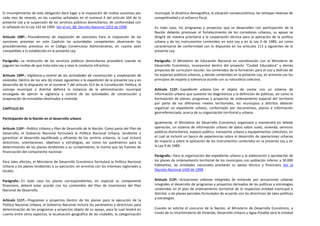 El incumplimiento de esta obligación dará lugar a la imposición de multas sucesivas por       municipal, la dinámica demográfica, la situación socioeconómica, las ventajas relativas de
cada mes de retardo, en las cuantías señaladas en el numeral 4 del artículo 104 de la         competitividad y el esfuerzo fiscal.
presente Ley y la suspensión de los servicios públicos domiciliarios, de conformidad con
lo señalado en la Ley 142 de 1994. Ver el art. 88, Decreto Nacional 1052 de 1998              En todo caso, los programas y proyectos que se desarrollen con participación de la
                                                                                              Nación deberán promover el fortalecimiento de los corredores urbanos, su apoyo se
Artículo 108º.- Procedimiento de imposición de sanciones. Para la imposición de las           dirigirá de manera prioritaria a la cooperación técnica para la aplicación de la política
sanciones previstas en este Capítulo las autoridades competentes observarán los               urbana y de los instrumentos contenidos en esta Ley y en la Ley 9 de 1989, así como
procedimientos previstos en el Código Contencioso Administrativo, en cuanto sean              caracterizarse de conformidad con lo dispuesto en los artículos 113 y siguientes de la
compatibles a lo establecido en la presente Ley.                                              presente Ley.

Parágrafo.- La restitución de los servicios públicos domiciliarios procederá cuando se        Parágrafo.- El Ministerio de Educación Nacional en coordinación con el Ministerio de
paguen las multas de que trata esta Ley y cese la conducta infractora.                        Desarrollo Económico, incorporará dentro del proyecto "Ciudad Educadora" y demás
                                                                                              proyectos de curriculum escolar, los contenidos de la formación para el uso y disfrute de
Artículo 109º.- Vigilancia y control de las actividades de construcción y enajenación de      los espacios públicos urbanos, y demás contenidos en la presente Ley, en armonía con los
viviendas. Dentro de los seis (6) meses siguientes a la expedición de la presente Ley y en    principios de respeto y tolerancia acorde con su naturaleza colectiva.
desarrollo de lo dispuesto en el numeral 7 del artículo 313 de la Constitución Política, el
concejo municipal o distrital definirá la instancia de la administración municipal            Artículo 112º.- Expediente urbano. Con el objeto de contar con un sistema de
encargada de ejercer la vigilancia y control de las actividades de construcción y             información urbano que sustente los diagnósticos y la definición de políticas, así como la
enajenación de inmuebles destinados a vivienda.                                               formulación de planes, programas y proyectos de ordenamiento espacial del territorio
                                                                                              por parte de los diferentes niveles territoriales, los municipios y distritos deberán
CAPÍTULO XII                                                                                  organizar un expediente urbano, conformado por documentos, planos e información
                                                                                              georreferenciada, acerca de su organización territorial y urbana.
Participación de la Nación en el desarrollo urbano
                                                                                              Igualmente, el Ministerio de Desarrollo Económico organizará y mantendrá en debida
Artículo 110º.- Política Urbana y Plan de Desarrollo de la Nación. Como parte del Plan de     operación, un sistema de información urbano de datos sobre suelo, vivienda, servicios
Desarrollo, el Gobierno Nacional formulará la Política Nacional Urbana, tendiente a           públicos domiciliarios, espacio público, transporte urbano y equipamientos colectivos, en
garantizar el desarrollo equilibrado y eficiente de los centros urbanos, la cual incluirá     el cual se incluirá un banco de experiencias sobre el desarrollo de operaciones urbanas
directrices, orientaciones, objetivos y estrategias, así como los parámetros para la          de impacto y sobre la aplicación de los instrumentos contenidos en la presente Ley y en
determinación de los planes tendientes a su cumplimiento, lo mismo que las fuentes de         la Ley 9 de 1989.
financiación del componente nacional.
                                                                                              Parágrafo.- Para la organización del expediente urbano y la elaboración y aprobación de
Para tales efectos, el Ministerio de Desarrollo Económico formulará la Política Nacional      los planes de ordenamiento territorial de los municipios con población inferior a 30.000
Urbana y los planes tendientes a su ejecución, en armonía con los intereses regionales y      habitantes, las entidades nacionales prestarán su apoyo técnico y financiero. Ver el
locales.                                                                                      Decreto Nacional 1420 de 1998

Parágrafo.- En todo caso los planes correspondientes, en especial su componente               Artículo 113º.- Actuaciones urbanas integrales. Se entiende por actuaciones urbanas
financiero, deberá estar acorde con los contenidos del Plan de Inversiones del Plan           integrales el desarrollo de programas y proyectos derivados de las políticas y estrategias
Nacional de Desarrollo.                                                                       contenidas en el plan de ordenamiento territorial de la respectiva entidad municipal o
                                                                                              distrital, o de planes parciales formulados de acuerdo con las directrices de tales políticas
                                                                                              y estrategias.
Artículo 111º.- Programas y proyectos. Dentro de los planes para la ejecución de la
Política Nacional Urbana, el Gobierno Nacional incluirá los parámetros y directrices para
determinación de los programas y proyectos objeto de su apoyo, para lo cual tendrá en         Cuando se solicite el concurso de la Nación, el Ministerio de Desarrollo Económico, a
cuenta entre otros aspectos, la localización geográfica de las ciudades, la categorización    través de su Viceministerio de Vivienda, Desarrollo Urbano y Agua Potable será la entidad
 