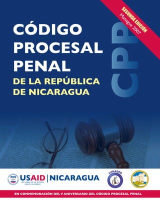 DE LA REPÚBLICA
DE NICARAGUA
CÓDIGO
PROCESAL
PENAL
S
E
G
U
N
D
A
E
D
I
C
I
Ó
N
M
a
n
a
g
u
a
2
0
0
7
EN CONMEMORACIÓN DELV ANIVERSARIO DEL CÓDIGO PROCESAL PENAL
 