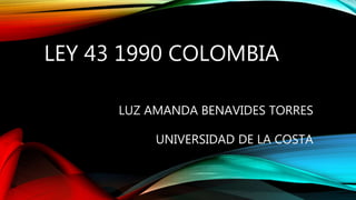 LEY 43 1990 COLOMBIA
LUZ AMANDA BENAVIDES TORRES
UNIVERSIDAD DE LA COSTA
 