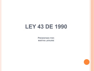 LEY 43 DE 1990
PRESENTADO POR:
MARTHA LAFAURIE
 