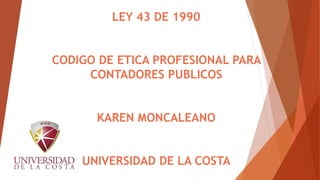 LEY 43 DE 1990
CODIGO DE ETICA PROFESIONAL PARA
CONTADORES PUBLICOS
KAREN MONCALEANO
UNIVERSIDAD DE LA COSTA
 