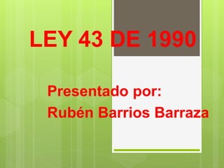 LEY 43 DE 1990
Presentado por:
Rubén Barrios Barraza
 