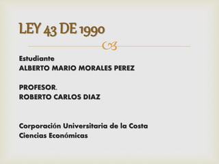 
Estudiante
ALBERTO MARIO MORALES PEREZ
PROFESOR.
ROBERTO CARLOS DIAZ
Corporación Universitaria de la Costa
Ciencias Económicas
LEY 43 DE 1990
 