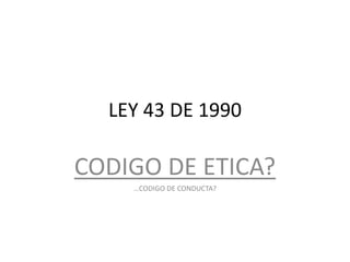 LEY 43 DE 1990
CODIGO DE ETICA?
…CODIGO DE CONDUCTA?
 