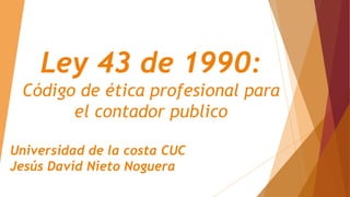 Ley 43 de 1990:
Código de ética profesional para
el contador publico
Universidad de la costa CUC
Jesús David Nieto Noguera
 