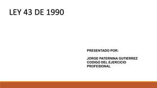 LEY 43 DE 1990
PRESENTADO POR:
JORGE PATERNINA GUTIERREZ
CODIGO DEL EJERCICIO
PROFESIONAL
 
