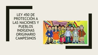 LEY 450 DE
PROTECCIÓN A
LAS NACIONES Y
PUEBLOS
INDÍGENAS
ORIGINARIO
CAMPESINOS
 