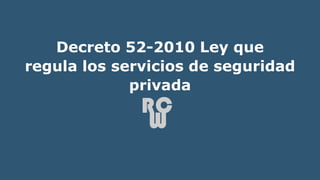 Decreto 52-2010 Ley que
regula los servicios de seguridad
privada
 